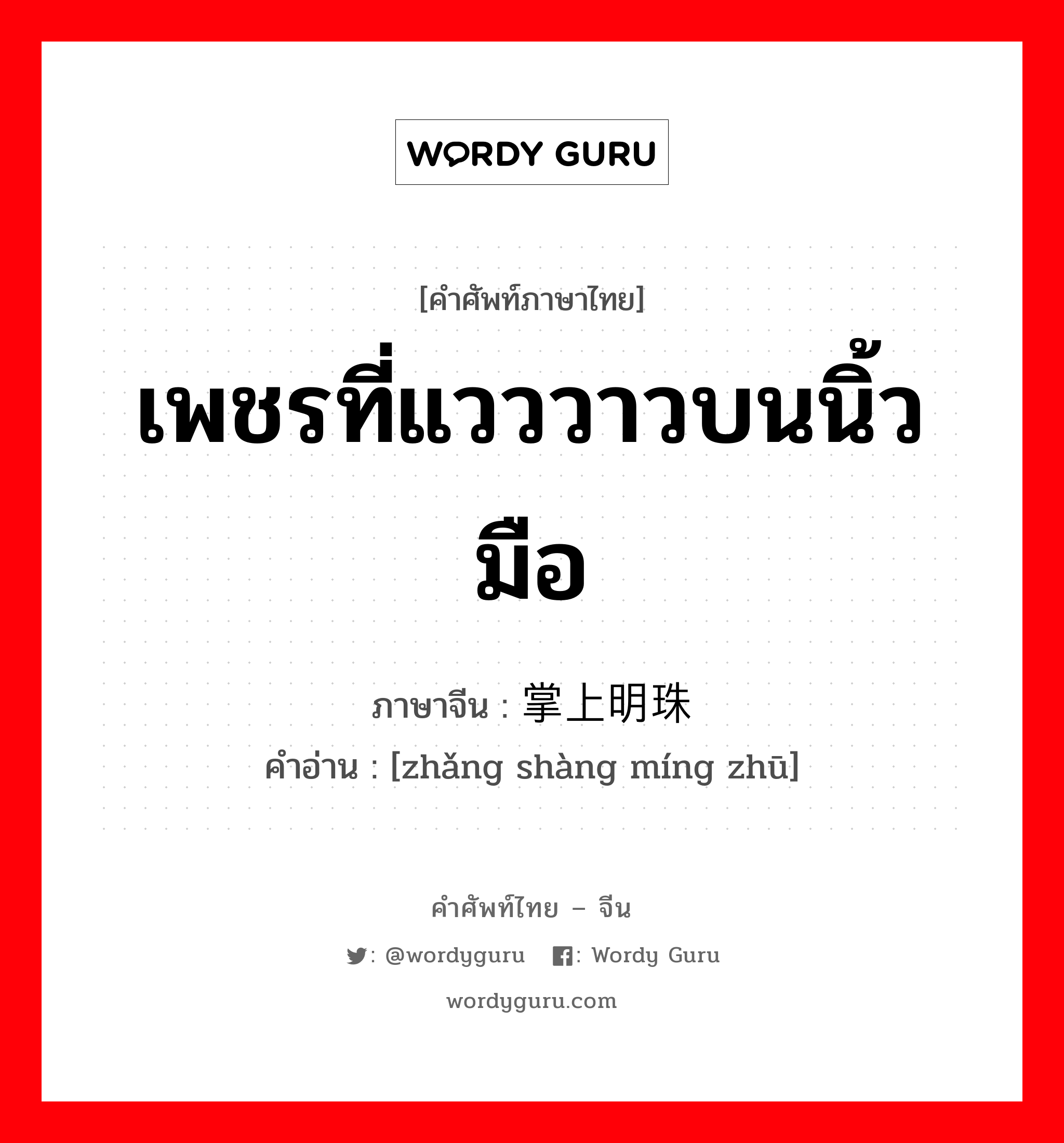 เพชรที่แวววาวบนนิ้วมือ ภาษาจีนคืออะไร, คำศัพท์ภาษาไทย - จีน เพชรที่แวววาวบนนิ้วมือ ภาษาจีน 掌上明珠 คำอ่าน [zhǎng shàng míng zhū]