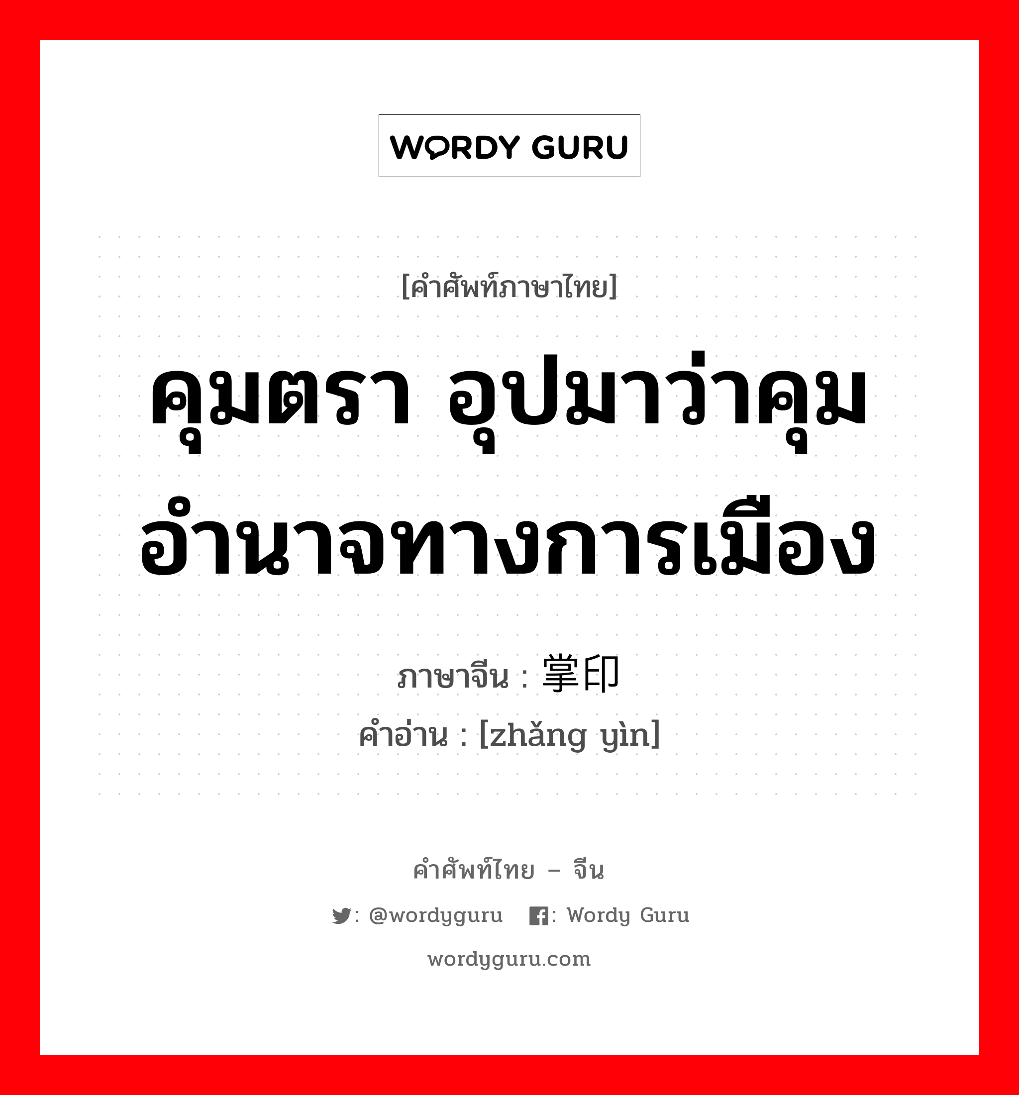 คุมตรา อุปมาว่าคุมอำนาจทางการเมือง ภาษาจีนคืออะไร, คำศัพท์ภาษาไทย - จีน คุมตรา อุปมาว่าคุมอำนาจทางการเมือง ภาษาจีน 掌印 คำอ่าน [zhǎng yìn]