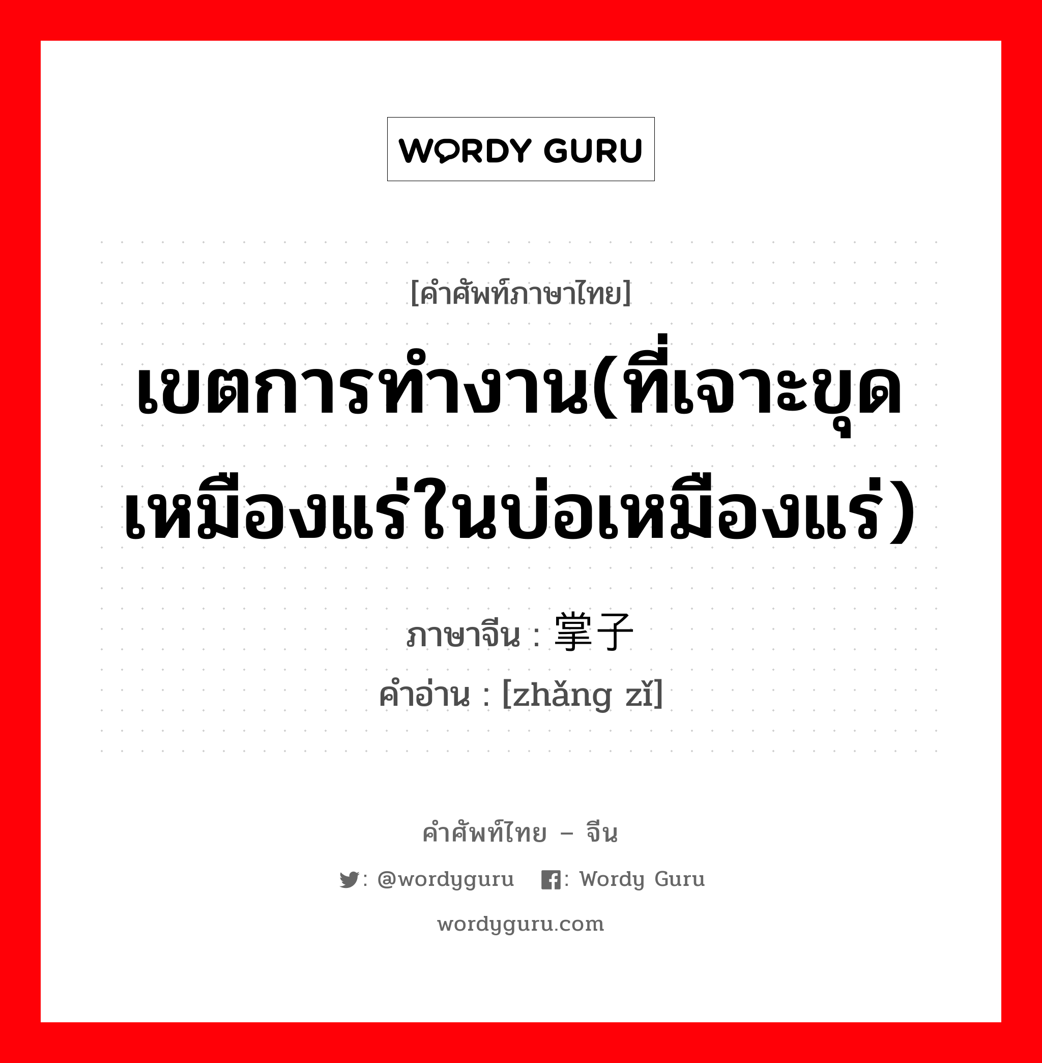 เขตการทำงาน(ที่เจาะขุดเหมืองแร่ในบ่อเหมืองแร่) ภาษาจีนคืออะไร, คำศัพท์ภาษาไทย - จีน เขตการทำงาน(ที่เจาะขุดเหมืองแร่ในบ่อเหมืองแร่) ภาษาจีน 掌子 คำอ่าน [zhǎng zǐ]