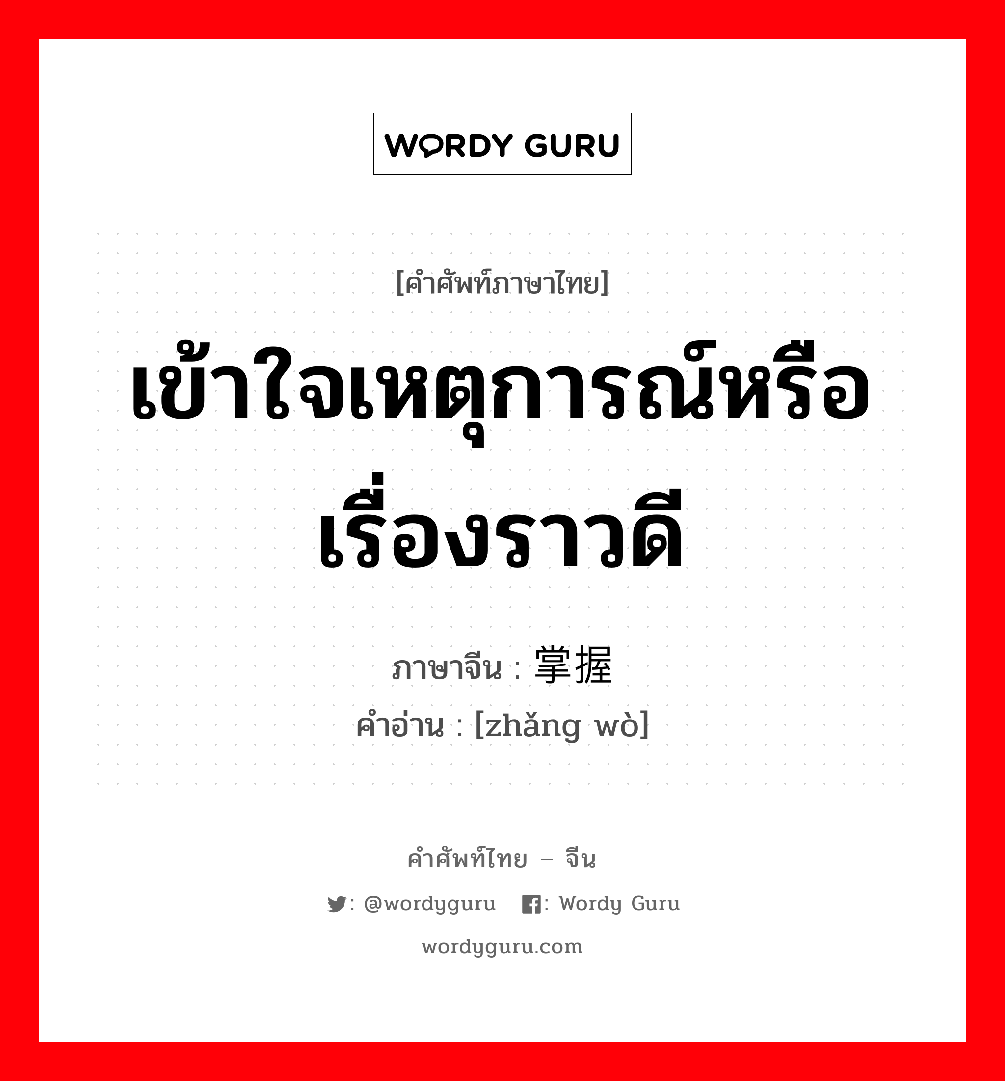 เข้าใจเหตุการณ์หรือเรื่องราวดี ภาษาจีนคืออะไร, คำศัพท์ภาษาไทย - จีน เข้าใจเหตุการณ์หรือเรื่องราวดี ภาษาจีน 掌握 คำอ่าน [zhǎng wò]