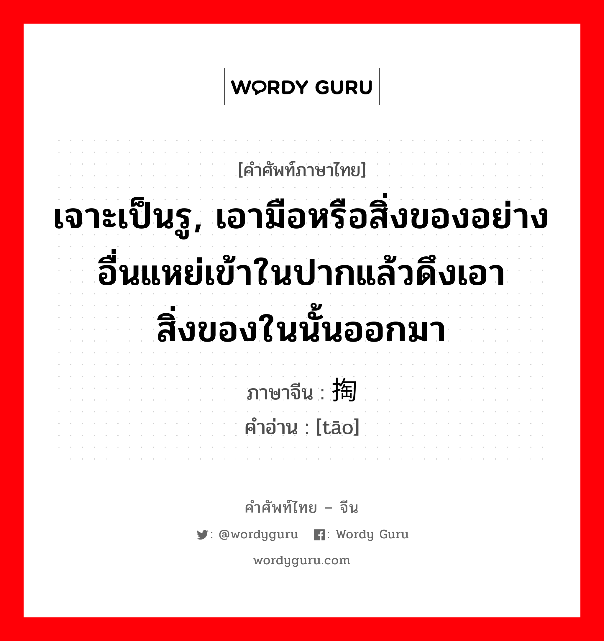 เจาะเป็นรู, เอามือหรือสิ่งของอย่างอื่นแหย่เข้าในปากแล้วดึงเอาสิ่งของในนั้นออกมา ภาษาจีนคืออะไร, คำศัพท์ภาษาไทย - จีน เจาะเป็นรู, เอามือหรือสิ่งของอย่างอื่นแหย่เข้าในปากแล้วดึงเอาสิ่งของในนั้นออกมา ภาษาจีน 掏 คำอ่าน [tāo]