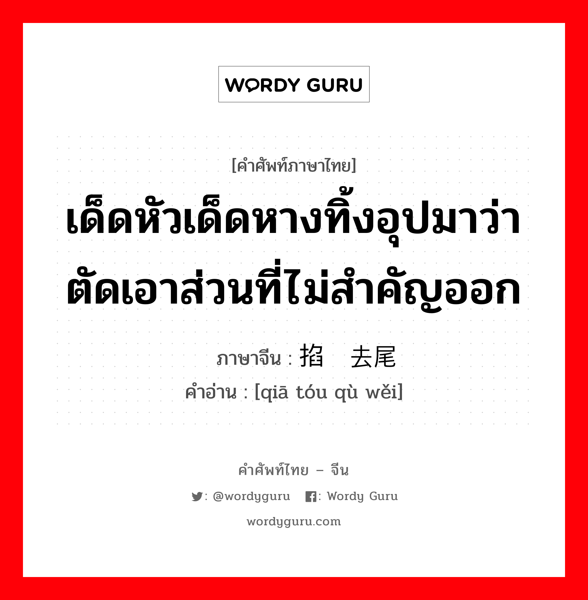 เด็ดหัวเด็ดหางทิ้งอุปมาว่าตัดเอาส่วนที่ไม่สำคัญออก ภาษาจีนคืออะไร, คำศัพท์ภาษาไทย - จีน เด็ดหัวเด็ดหางทิ้งอุปมาว่าตัดเอาส่วนที่ไม่สำคัญออก ภาษาจีน 掐头去尾 คำอ่าน [qiā tóu qù wěi]