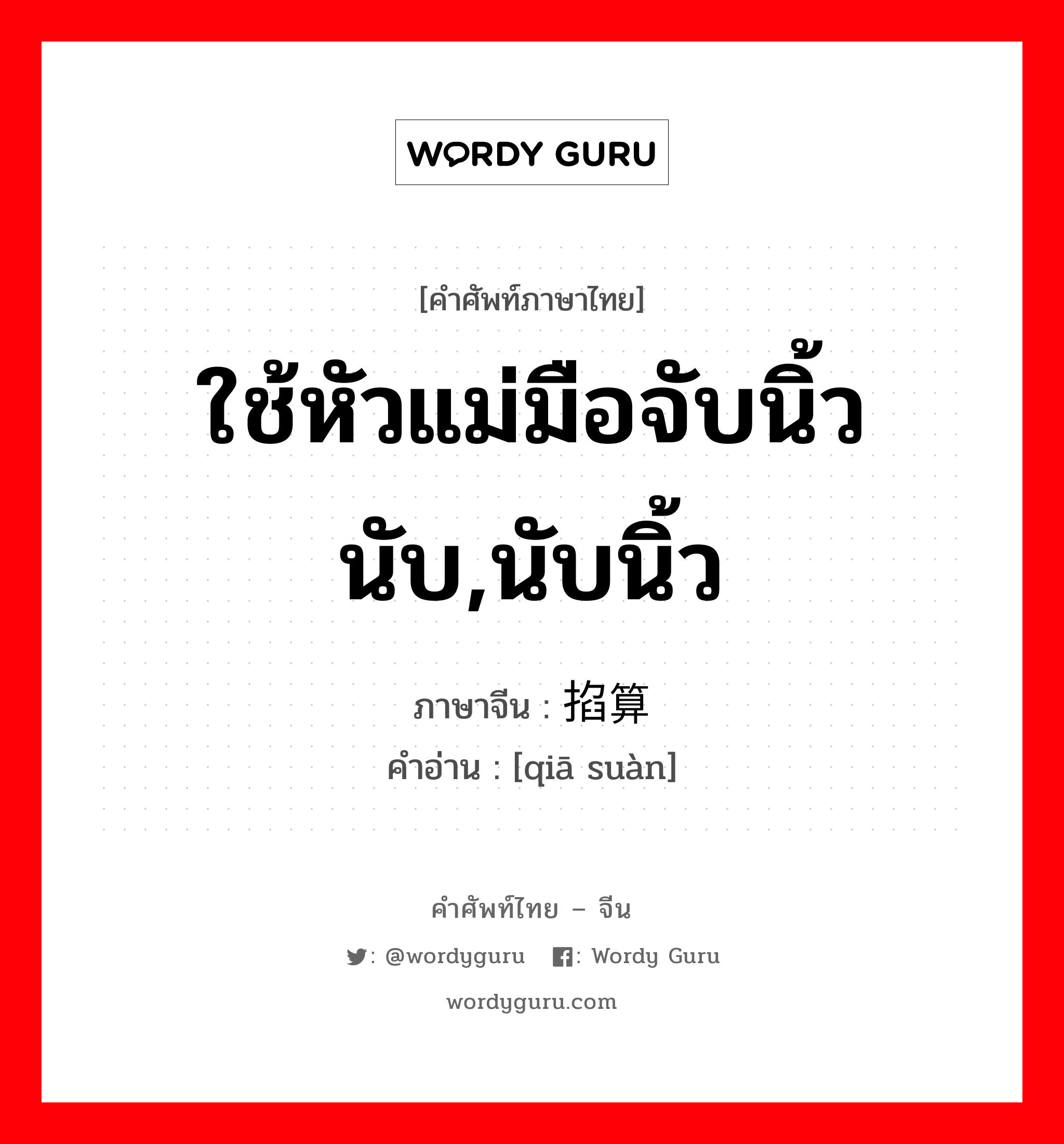 ใช้หัวแม่มือจับนิ้วนับ,นับนิ้ว ภาษาจีนคืออะไร, คำศัพท์ภาษาไทย - จีน ใช้หัวแม่มือจับนิ้วนับ,นับนิ้ว ภาษาจีน 掐算 คำอ่าน [qiā suàn]