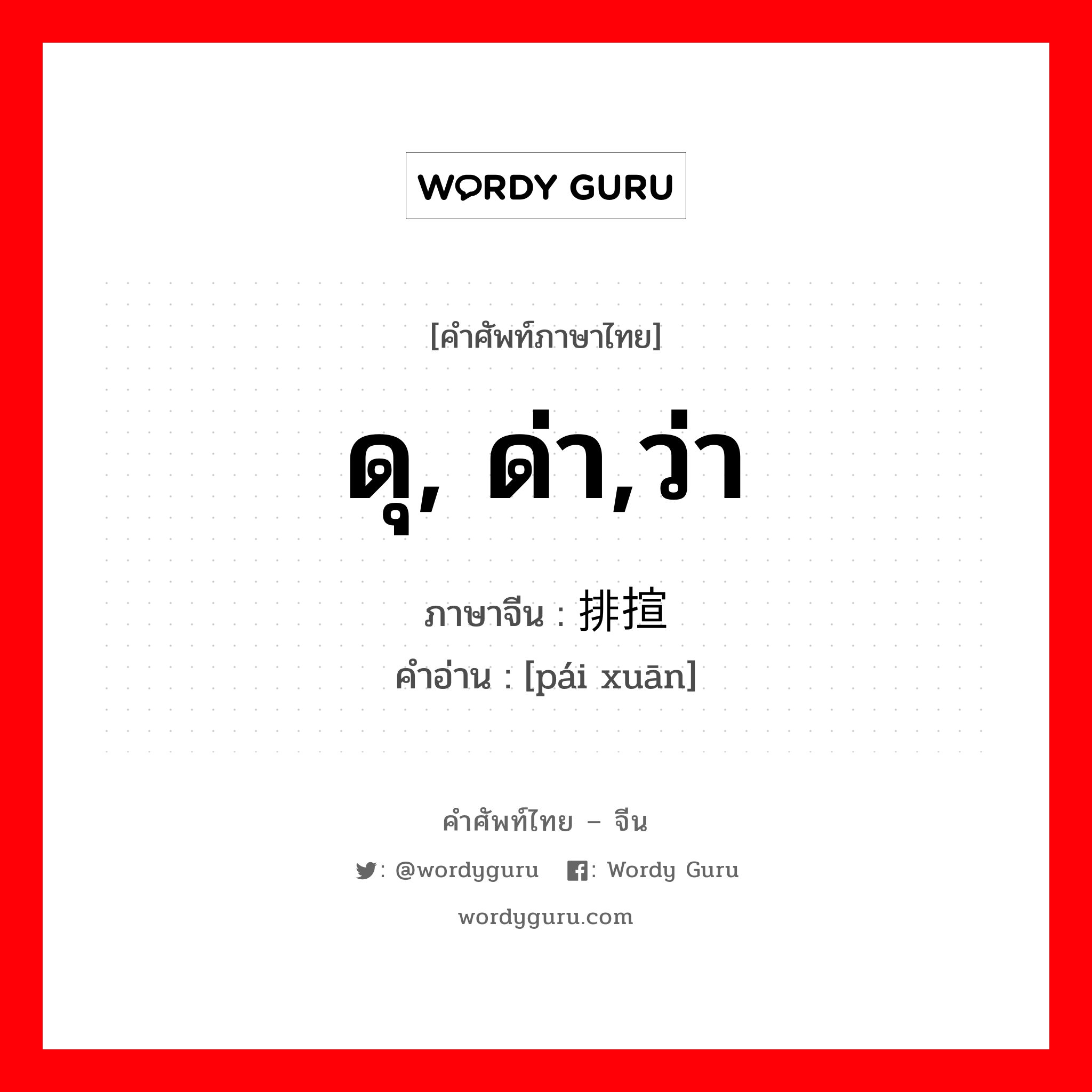 ดุ, ด่า,ว่า ภาษาจีนคืออะไร, คำศัพท์ภาษาไทย - จีน ดุ, ด่า,ว่า ภาษาจีน 排揎 คำอ่าน [pái xuān]