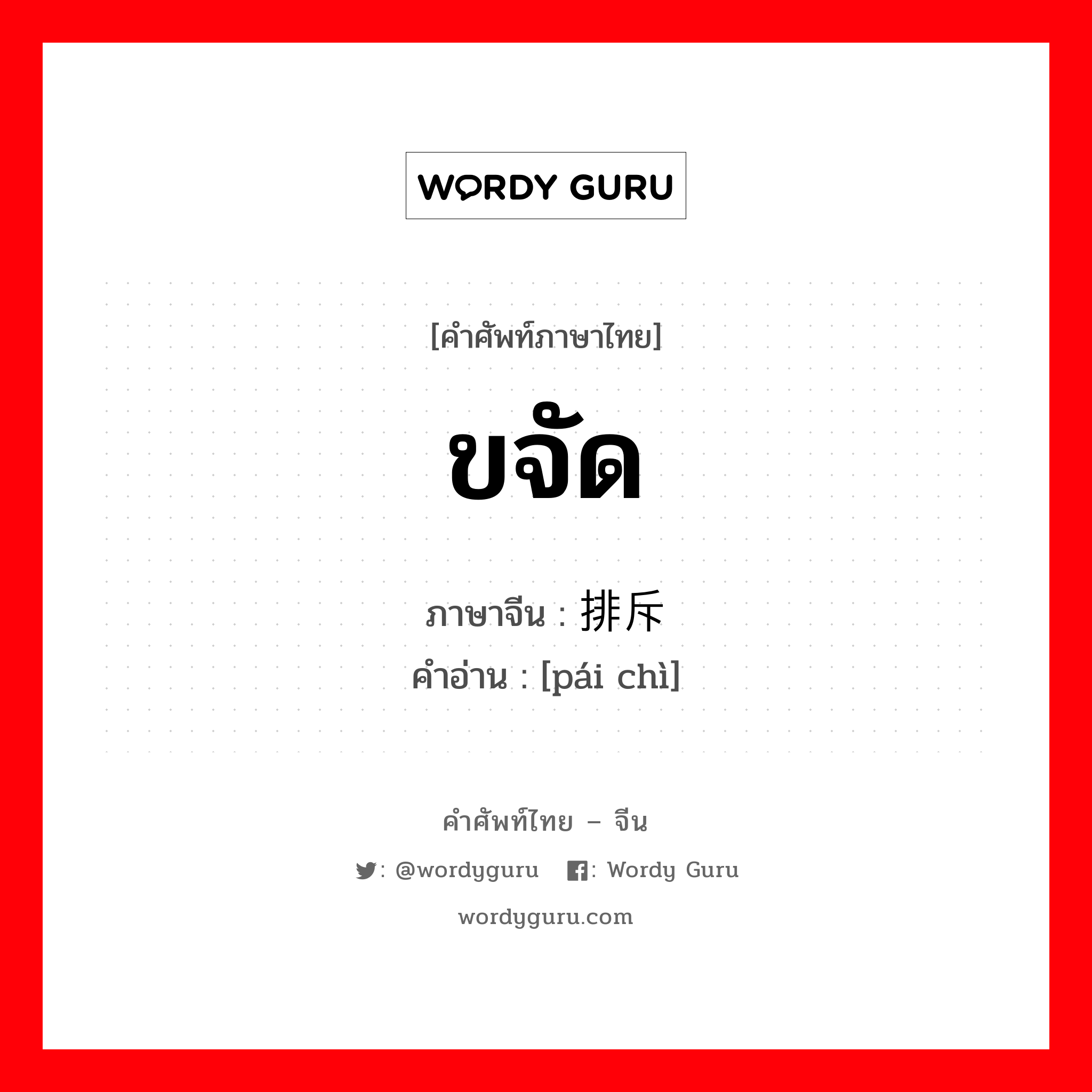 ขจัด ภาษาจีนคืออะไร, คำศัพท์ภาษาไทย - จีน ขจัด ภาษาจีน 排斥 คำอ่าน [pái chì]