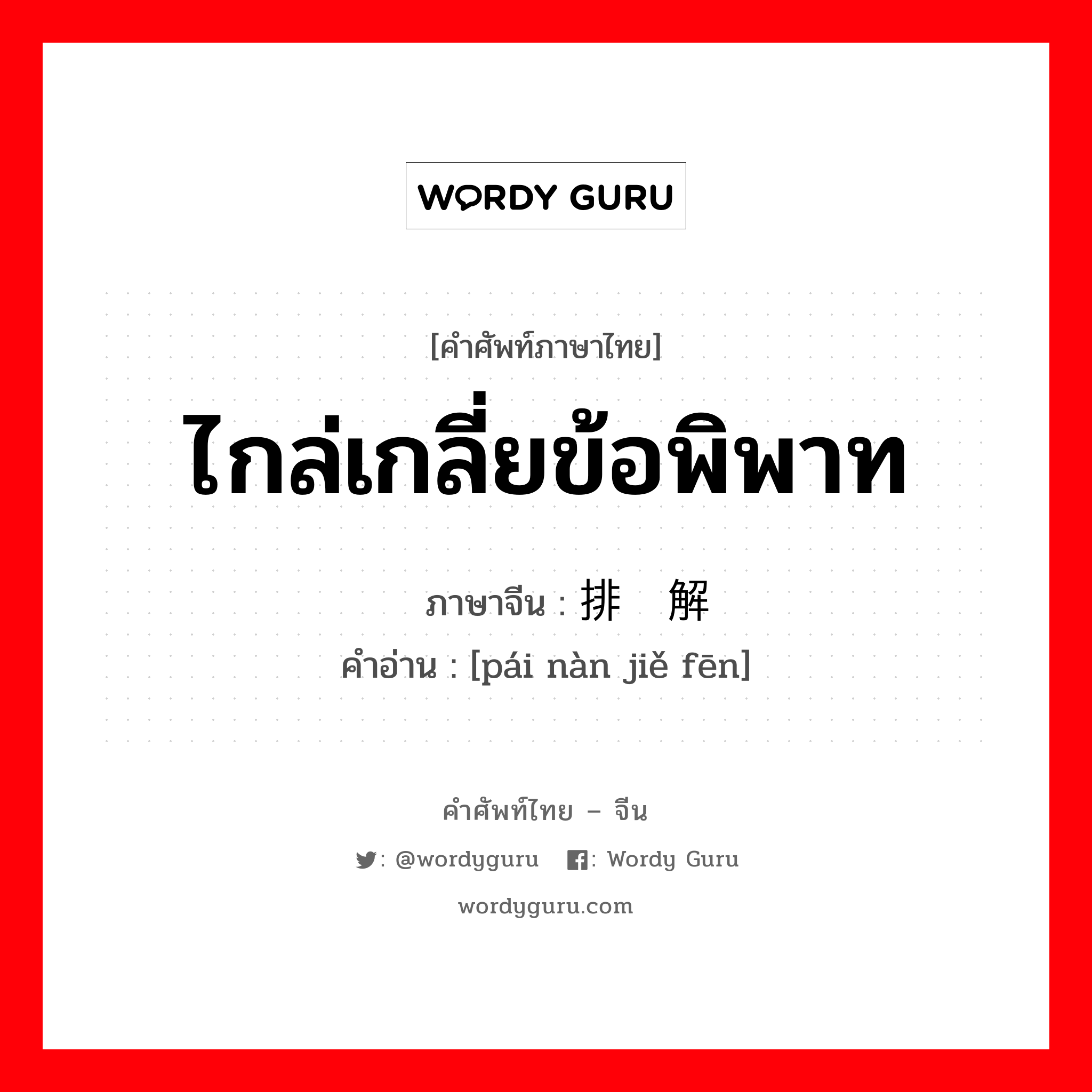 ไกล่เกลี่ยข้อพิพาท ภาษาจีนคืออะไร, คำศัพท์ภาษาไทย - จีน ไกล่เกลี่ยข้อพิพาท ภาษาจีน 排难解纷 คำอ่าน [pái nàn jiě fēn]