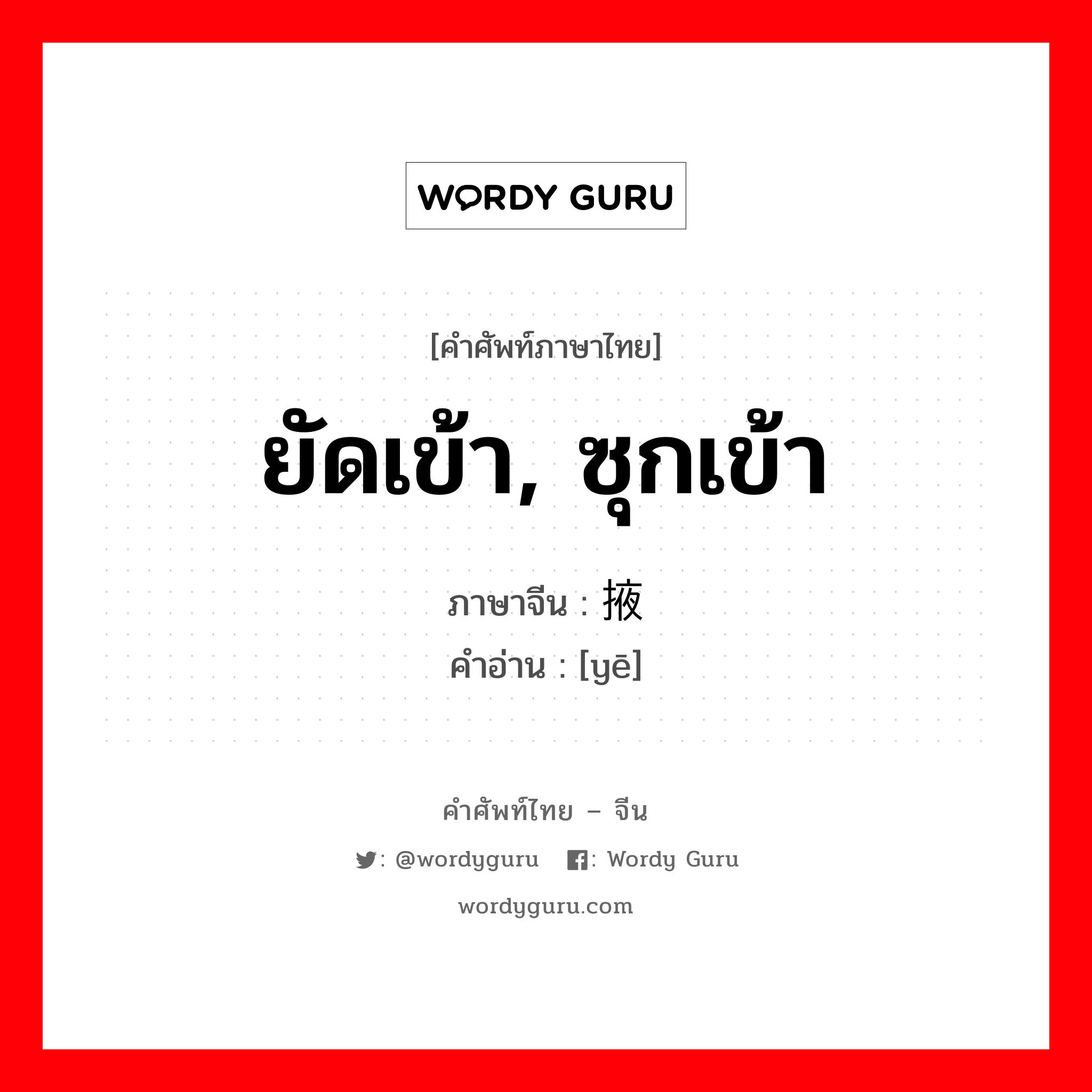 ยัดเข้า, ซุกเข้า ภาษาจีนคืออะไร, คำศัพท์ภาษาไทย - จีน ยัดเข้า, ซุกเข้า ภาษาจีน 掖 คำอ่าน [yē]