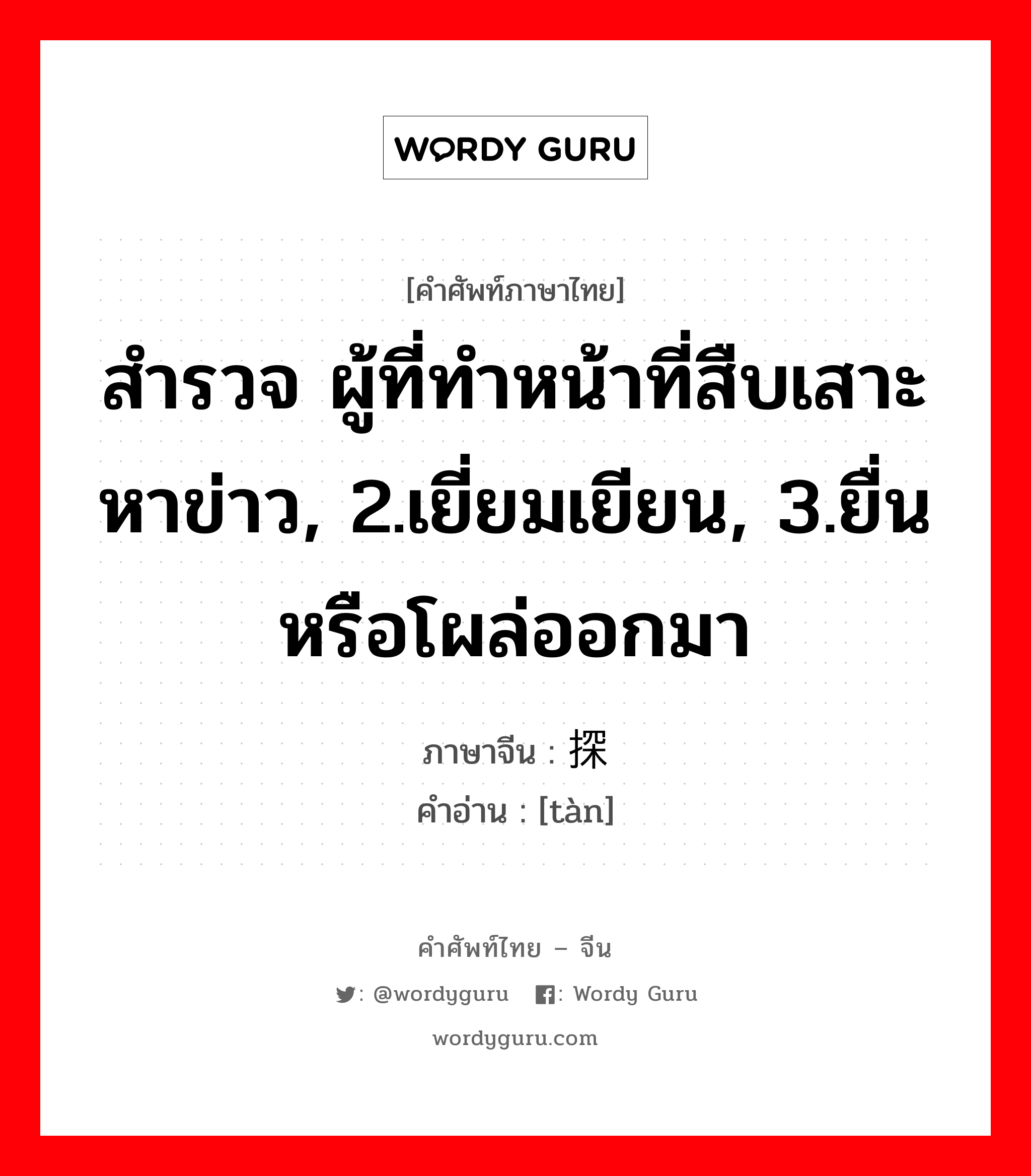 สำรวจ ผู้ที่ทำหน้าที่สืบเสาะหาข่าว, 2.เยี่ยมเยียน, 3.ยื่นหรือโผล่ออกมา ภาษาจีนคืออะไร, คำศัพท์ภาษาไทย - จีน สำรวจ ผู้ที่ทำหน้าที่สืบเสาะหาข่าว, 2.เยี่ยมเยียน, 3.ยื่นหรือโผล่ออกมา ภาษาจีน 探 คำอ่าน [tàn]