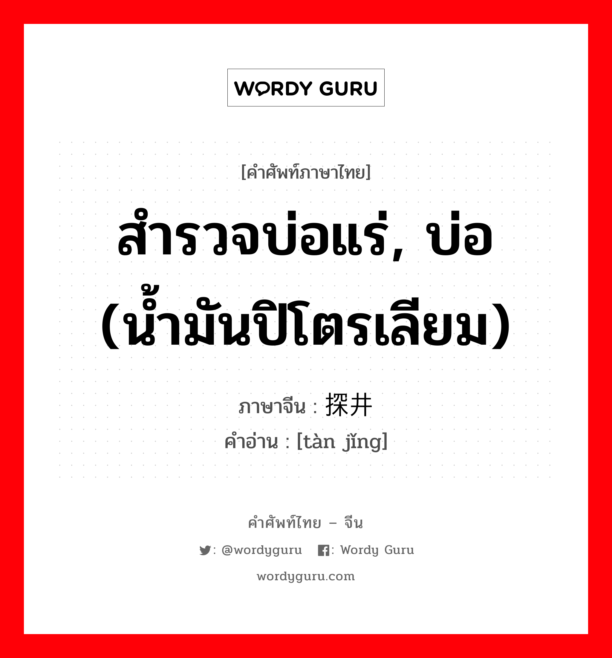 สำรวจบ่อแร่, บ่อ (น้ำมันปิโตรเลียม) ภาษาจีนคืออะไร, คำศัพท์ภาษาไทย - จีน สำรวจบ่อแร่, บ่อ (น้ำมันปิโตรเลียม) ภาษาจีน 探井 คำอ่าน [tàn jǐng]