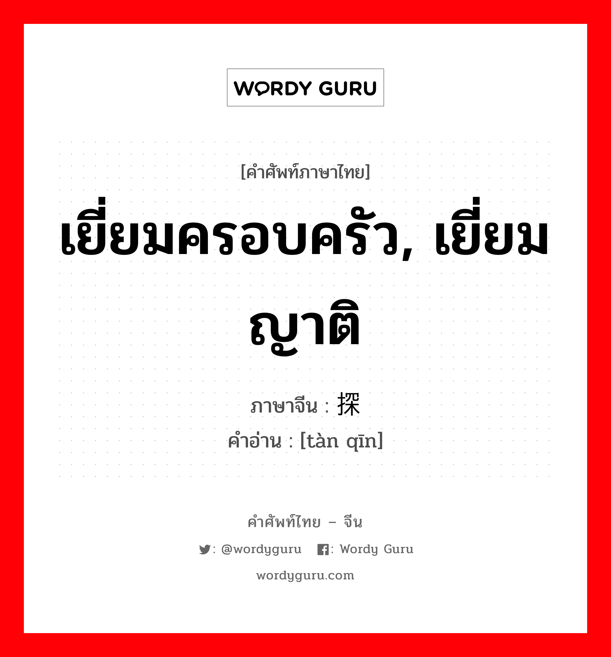 เยี่ยมครอบครัว, เยี่ยมญาติ ภาษาจีนคืออะไร, คำศัพท์ภาษาไทย - จีน เยี่ยมครอบครัว, เยี่ยมญาติ ภาษาจีน 探亲 คำอ่าน [tàn qīn]