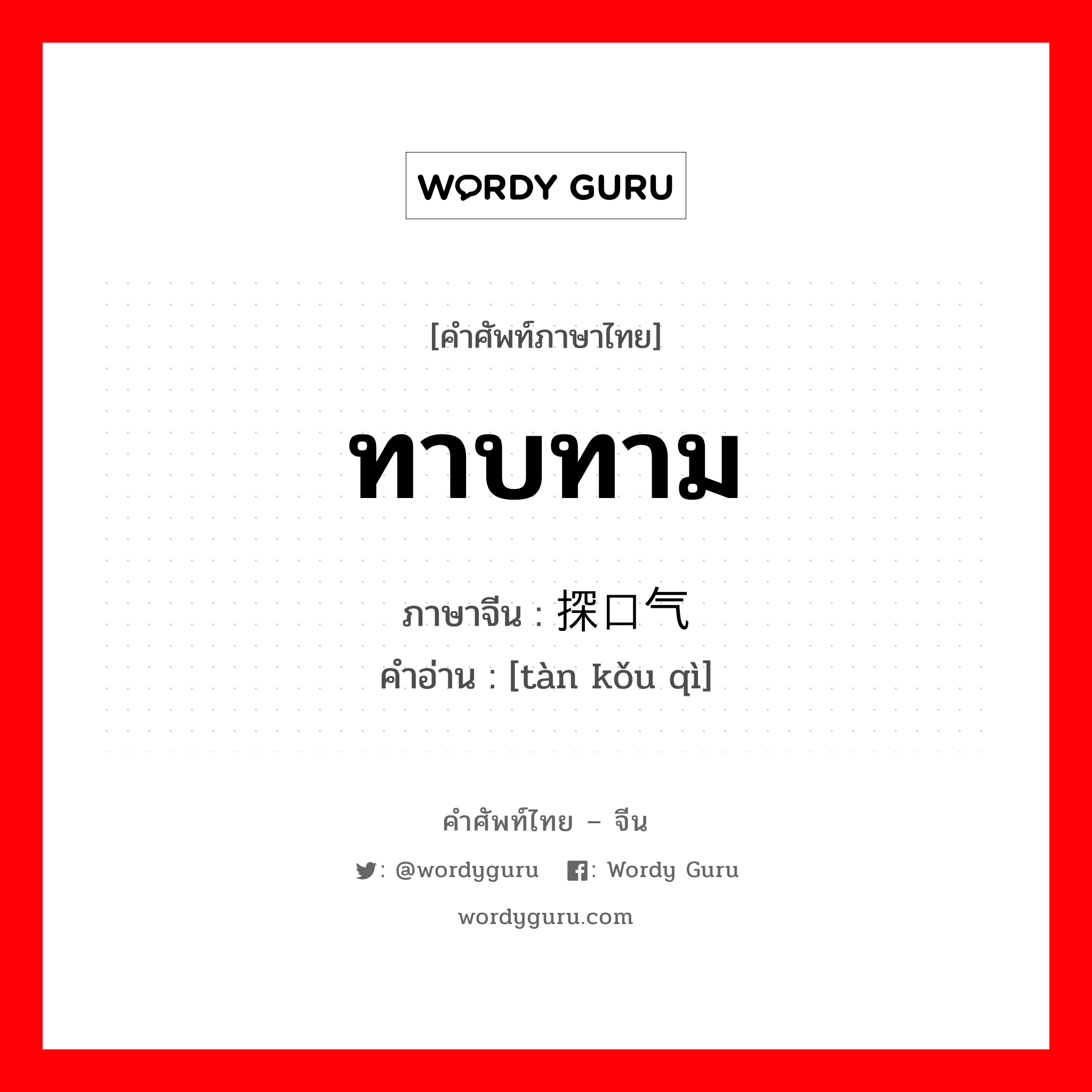 ทาบทาม ภาษาจีนคืออะไร, คำศัพท์ภาษาไทย - จีน ทาบทาม ภาษาจีน 探口气 คำอ่าน [tàn kǒu qì]