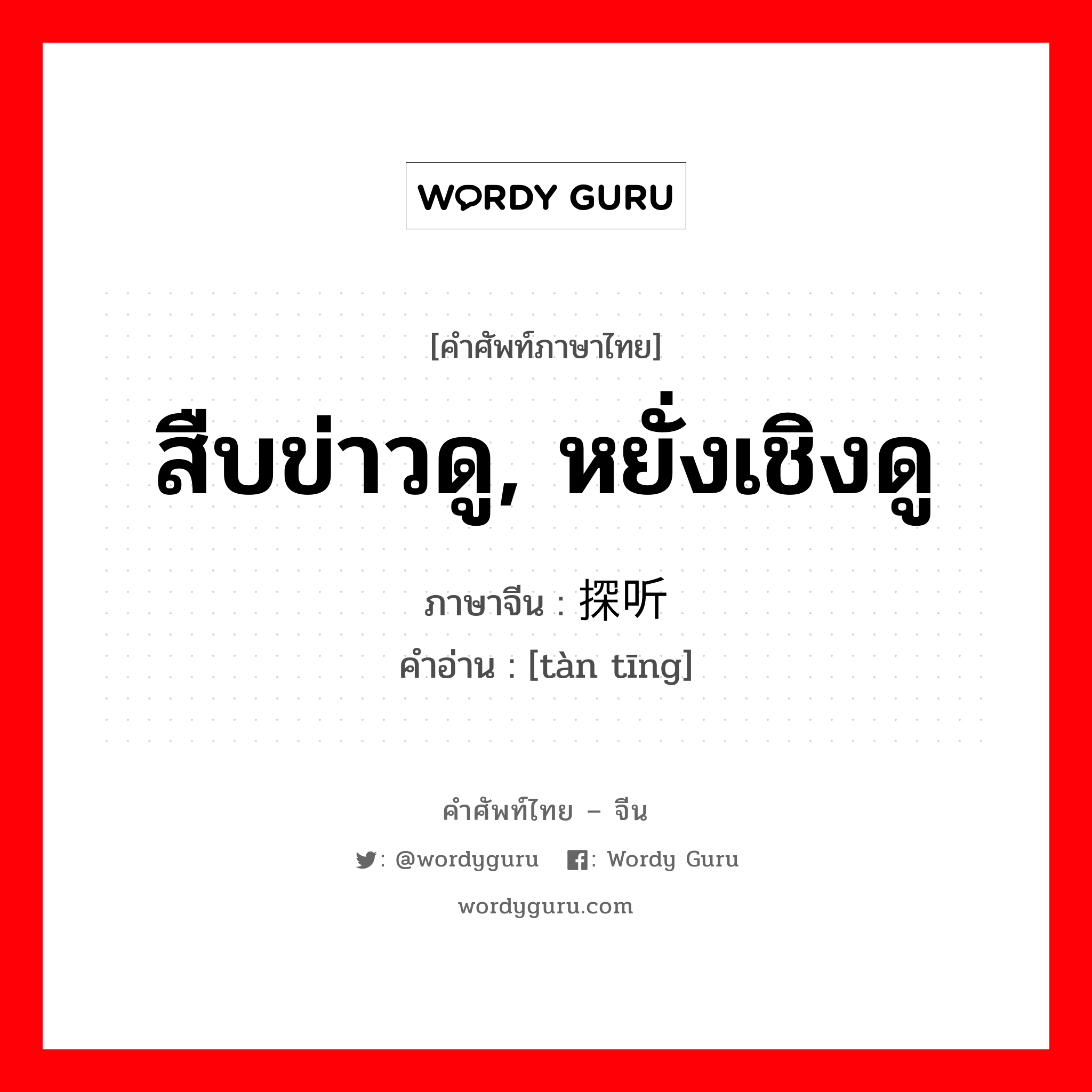 สืบข่าวดู, หยั่งเชิงดู ภาษาจีนคืออะไร, คำศัพท์ภาษาไทย - จีน สืบข่าวดู, หยั่งเชิงดู ภาษาจีน 探听 คำอ่าน [tàn tīng]