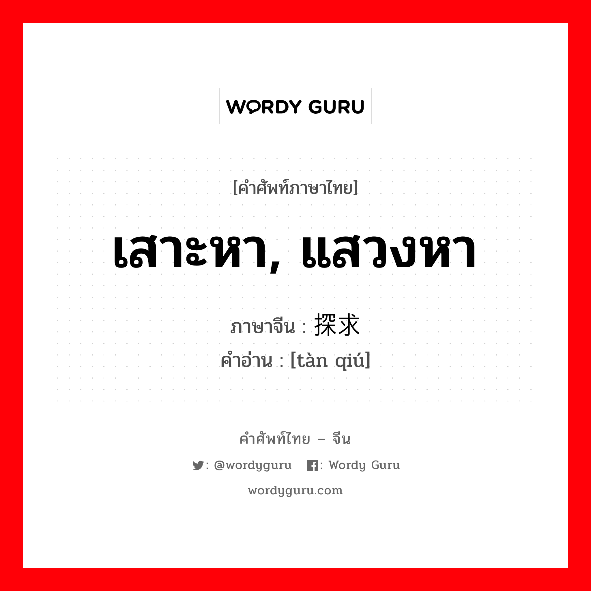 เสาะหา, แสวงหา ภาษาจีนคืออะไร, คำศัพท์ภาษาไทย - จีน เสาะหา, แสวงหา ภาษาจีน 探求 คำอ่าน [tàn qiú]