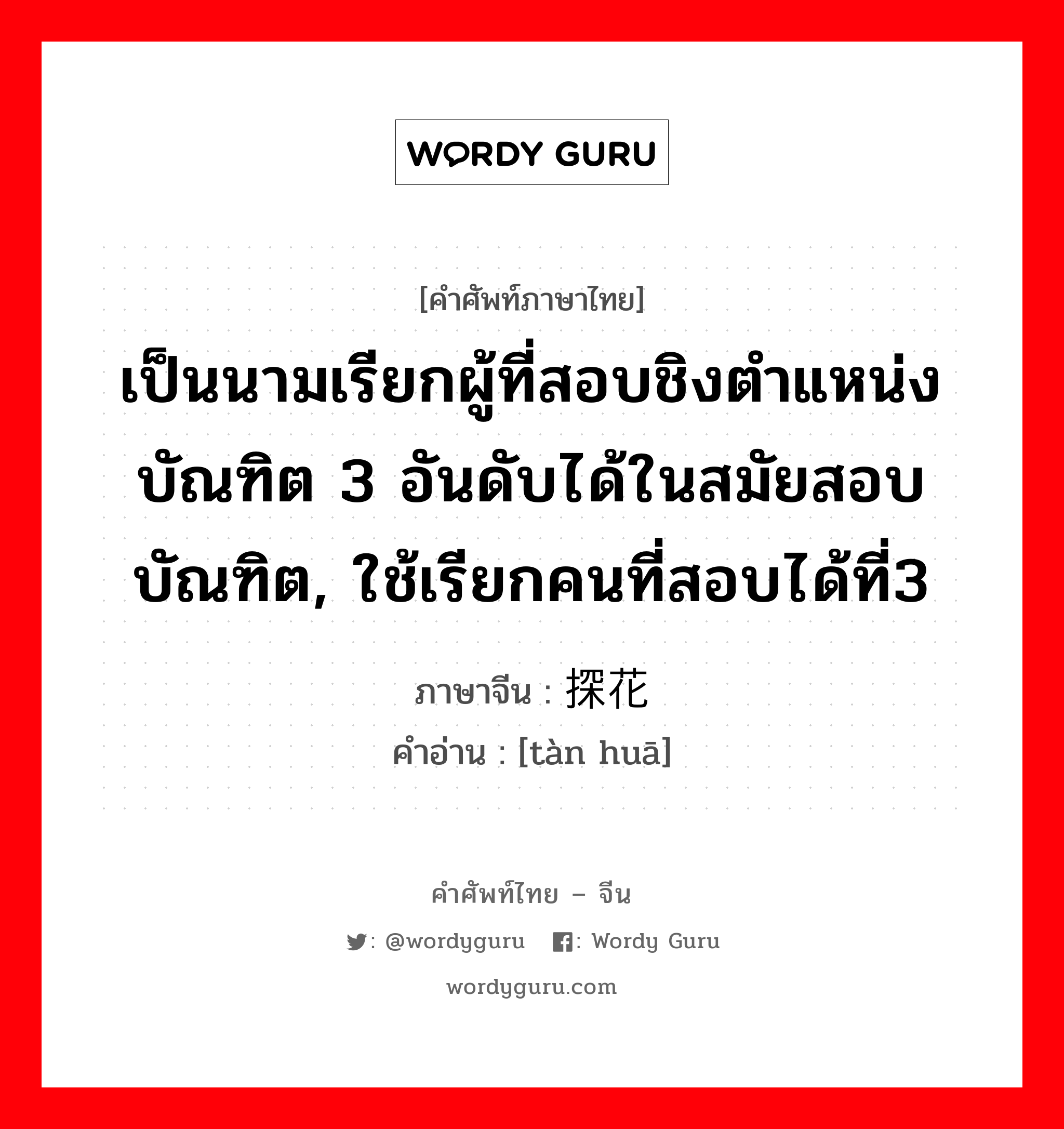 เป็นนามเรียกผู้ที่สอบชิงตำแหน่งบัณฑิต 3 อันดับได้ในสมัยสอบบัณฑิต, ใช้เรียกคนที่สอบได้ที่3 ภาษาจีนคืออะไร, คำศัพท์ภาษาไทย - จีน เป็นนามเรียกผู้ที่สอบชิงตำแหน่งบัณฑิต 3 อันดับได้ในสมัยสอบบัณฑิต, ใช้เรียกคนที่สอบได้ที่3 ภาษาจีน 探花 คำอ่าน [tàn huā]