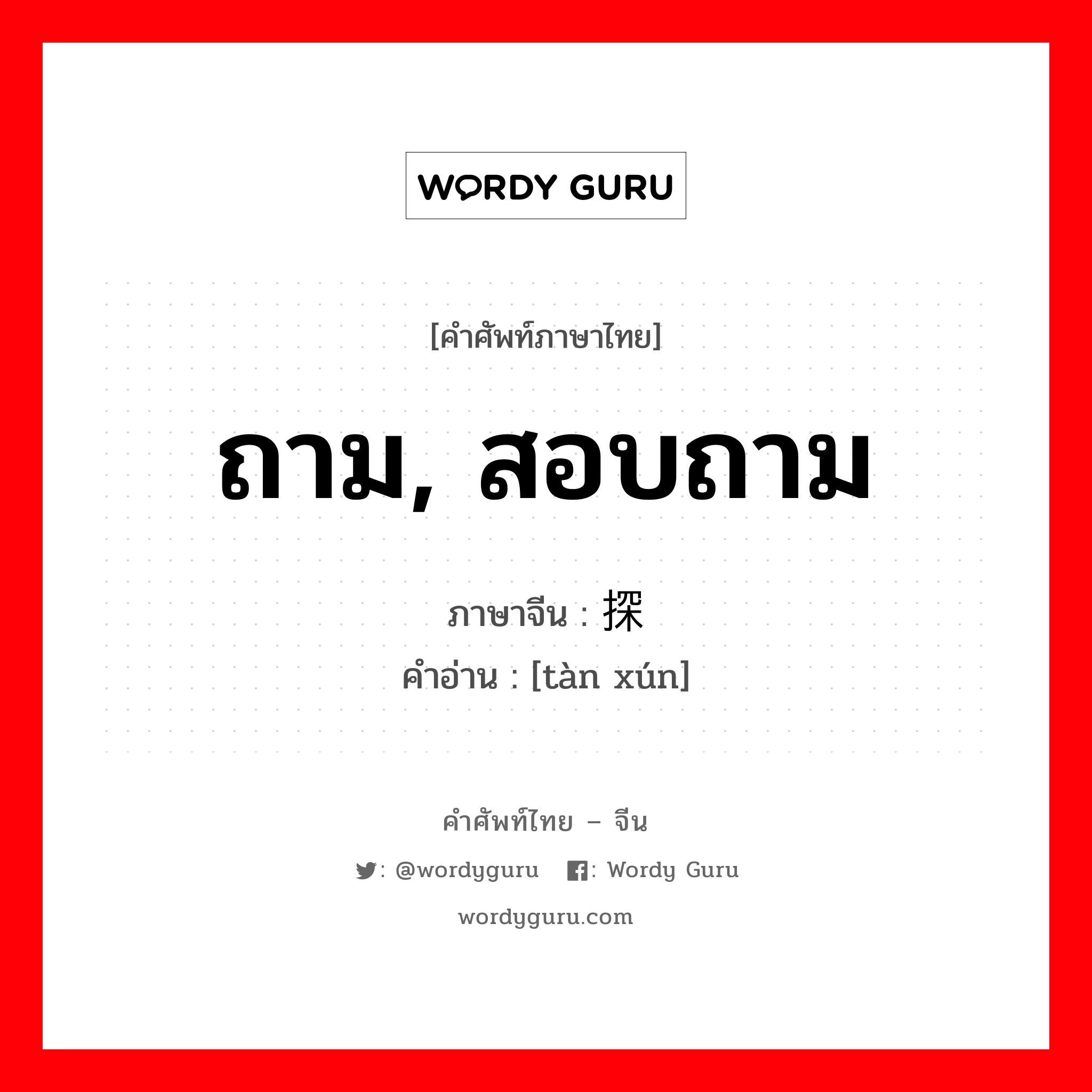 ถาม สอบถาม ภาษาจีนคืออะไร, คำศัพท์ภาษาไทย - จีน ถาม, สอบถาม ภาษาจีน 探询 คำอ่าน [tàn xún]