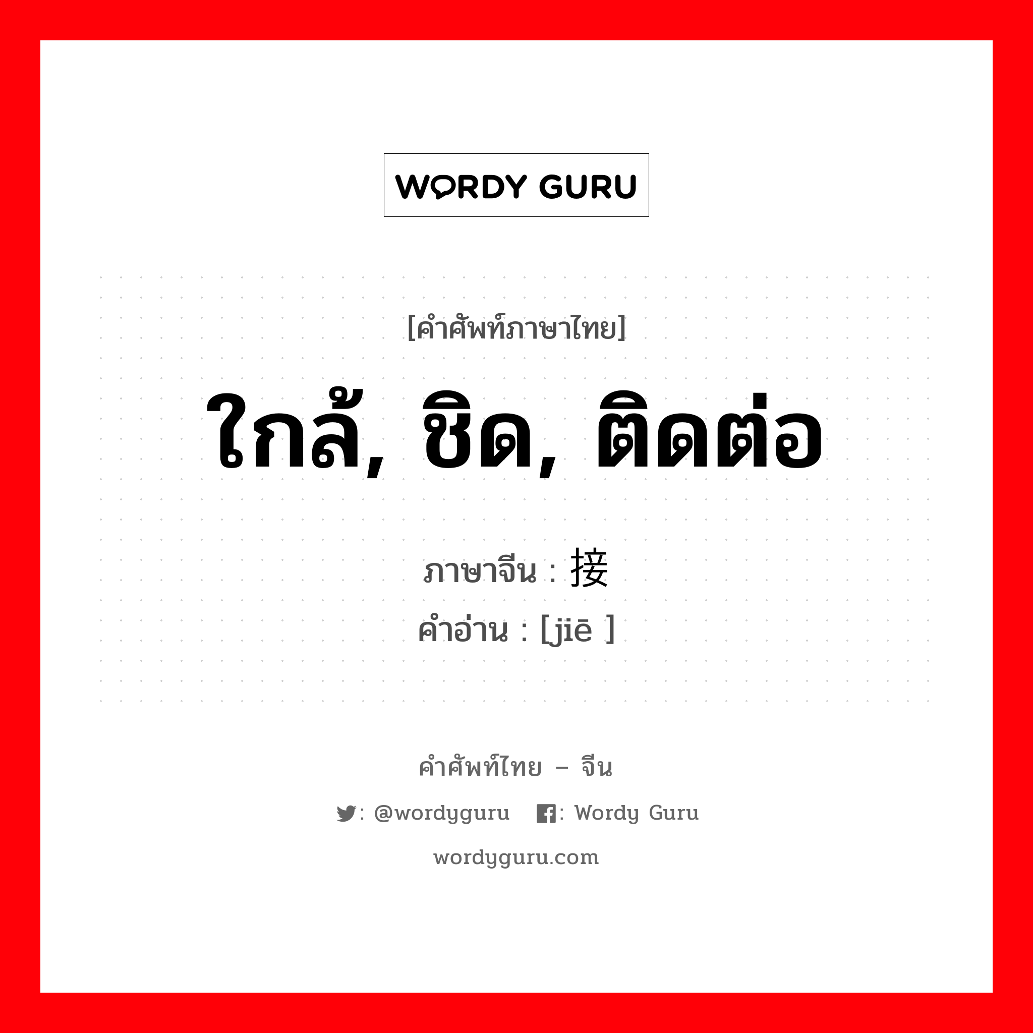 ใกล้, ชิด, ติดต่อ ภาษาจีนคืออะไร, คำศัพท์ภาษาไทย - จีน ใกล้, ชิด, ติดต่อ ภาษาจีน 接 คำอ่าน [jiē ]