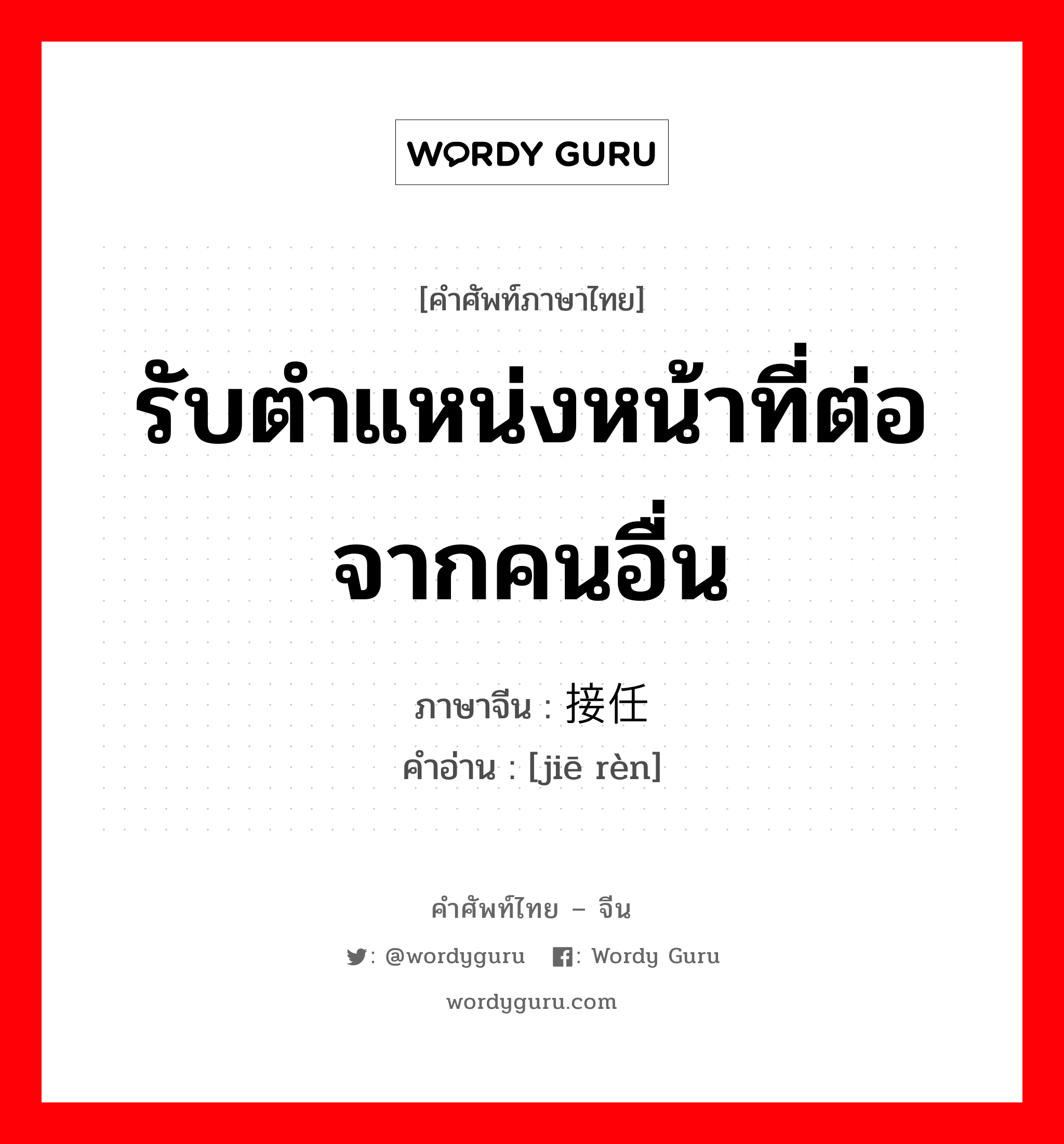 รับตำแหน่งหน้าที่ต่อจากคนอื่น ภาษาจีนคืออะไร, คำศัพท์ภาษาไทย - จีน รับตำแหน่งหน้าที่ต่อจากคนอื่น ภาษาจีน 接任 คำอ่าน [jiē rèn]