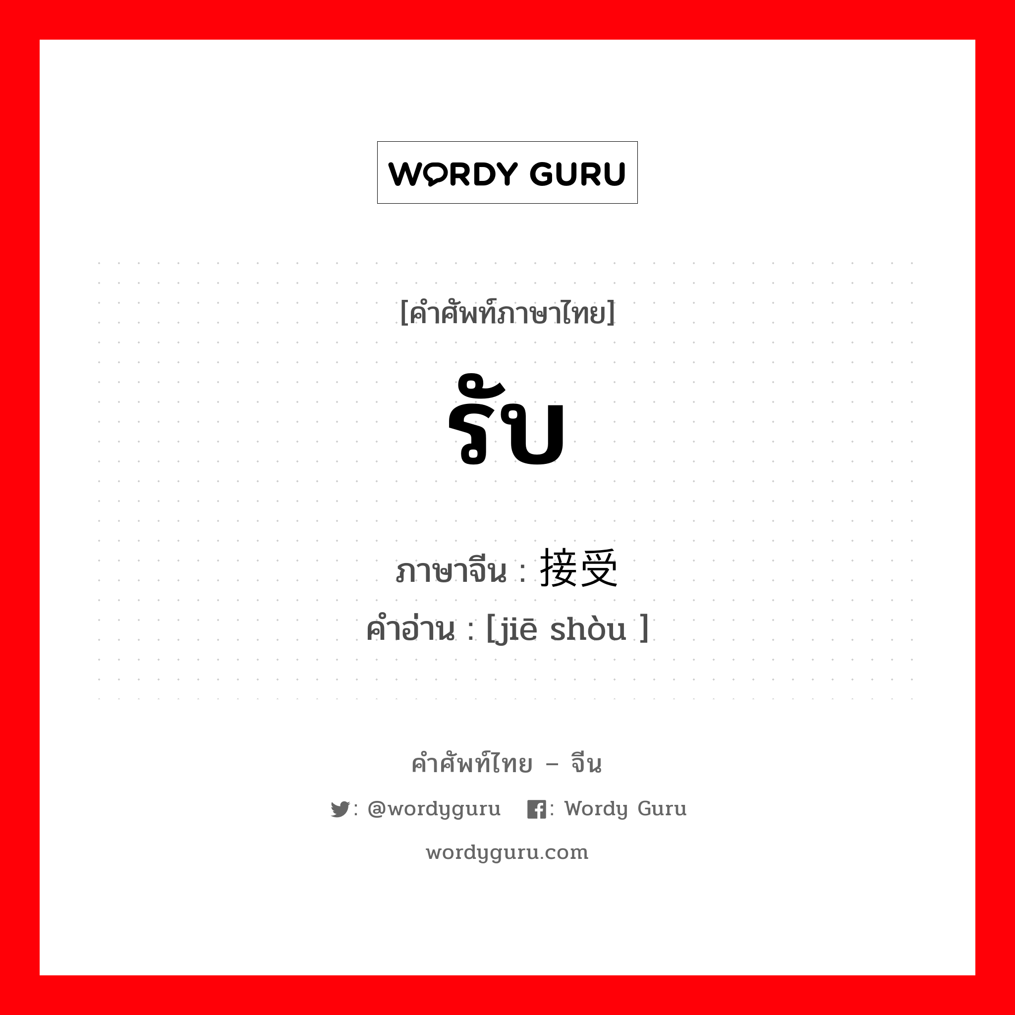 รับ ภาษาจีนคืออะไร, คำศัพท์ภาษาไทย - จีน รับ ภาษาจีน 接受 คำอ่าน [jiē shòu ]