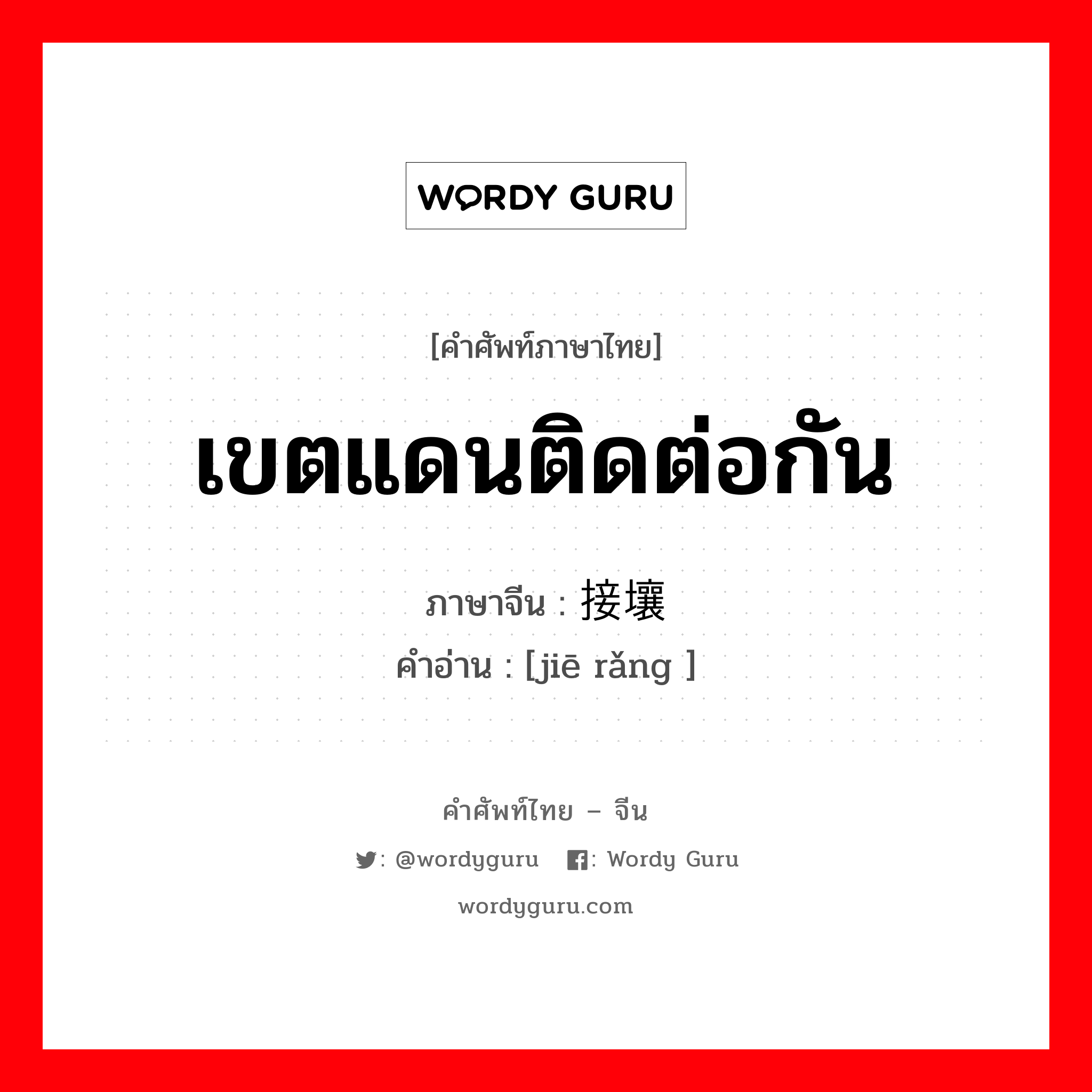 เขตแดนติดต่อกัน ภาษาจีนคืออะไร, คำศัพท์ภาษาไทย - จีน เขตแดนติดต่อกัน ภาษาจีน 接壤 คำอ่าน [jiē rǎng ]