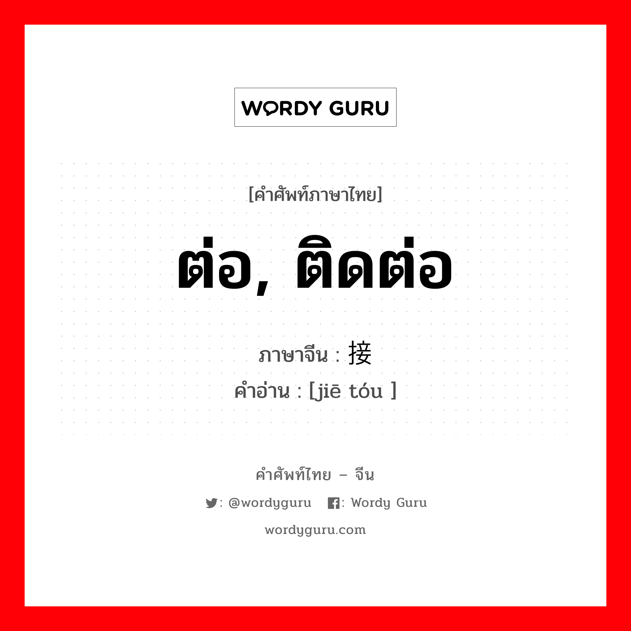 ต่อ, ติดต่อ ภาษาจีนคืออะไร, คำศัพท์ภาษาไทย - จีน ต่อ, ติดต่อ ภาษาจีน 接头 คำอ่าน [jiē tóu ]