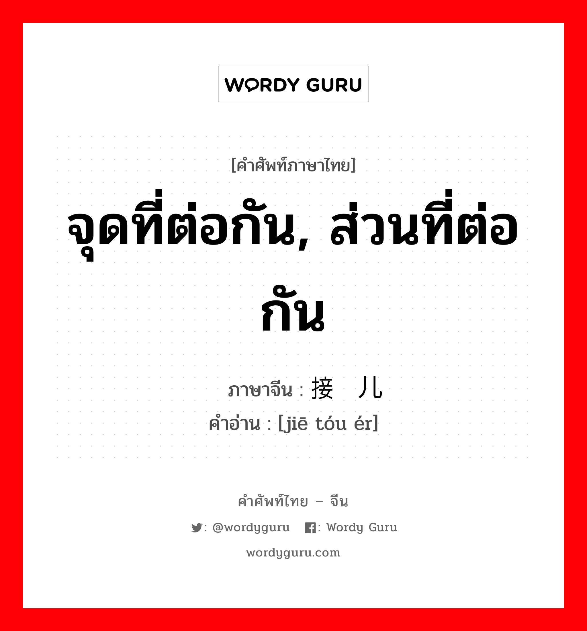 จุดที่ต่อกัน, ส่วนที่ต่อกัน ภาษาจีนคืออะไร, คำศัพท์ภาษาไทย - จีน จุดที่ต่อกัน, ส่วนที่ต่อกัน ภาษาจีน 接头儿 คำอ่าน [jiē tóu ér]