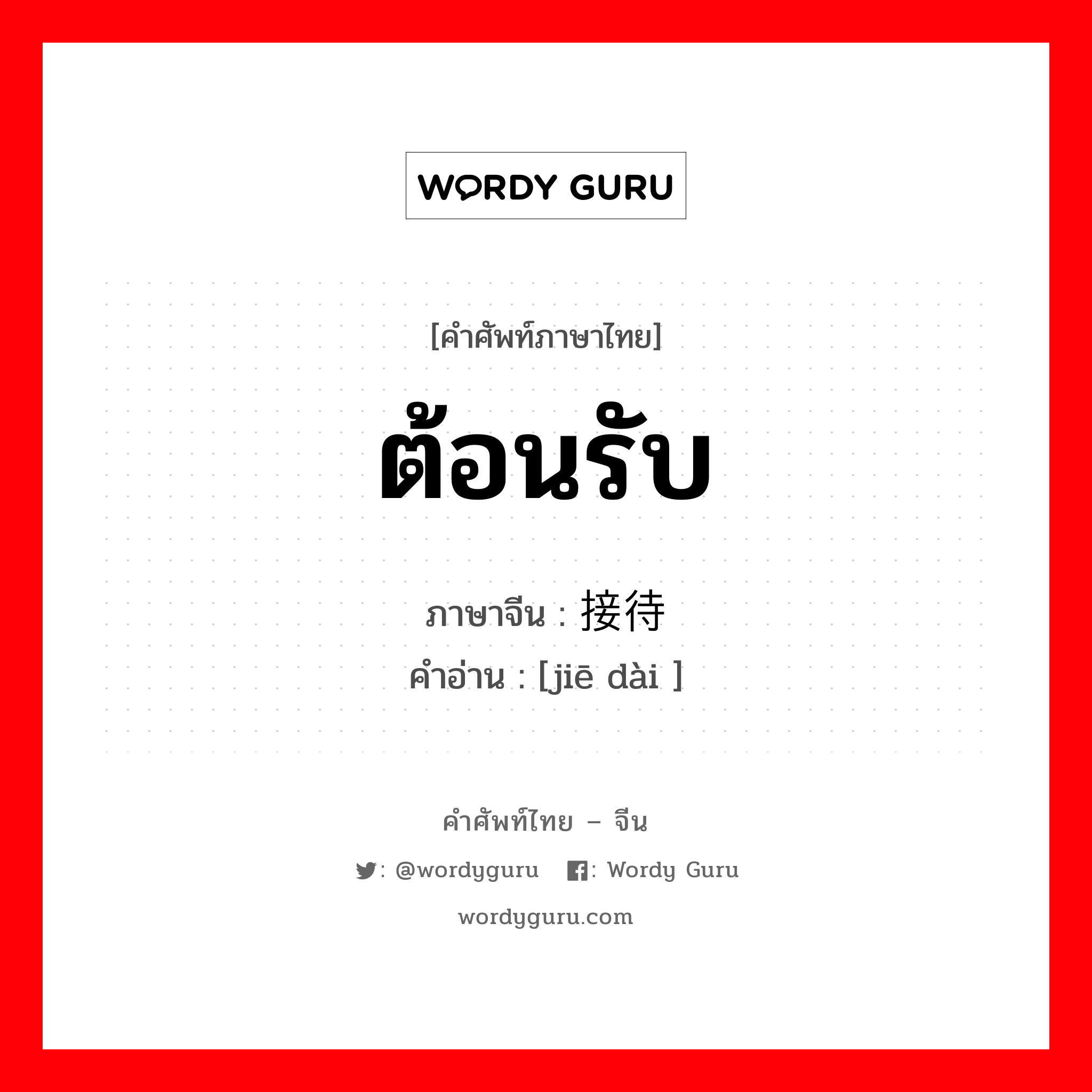 ต้อนรับ ภาษาจีนคืออะไร, คำศัพท์ภาษาไทย - จีน ต้อนรับ ภาษาจีน 接待 คำอ่าน [jiē dài ]