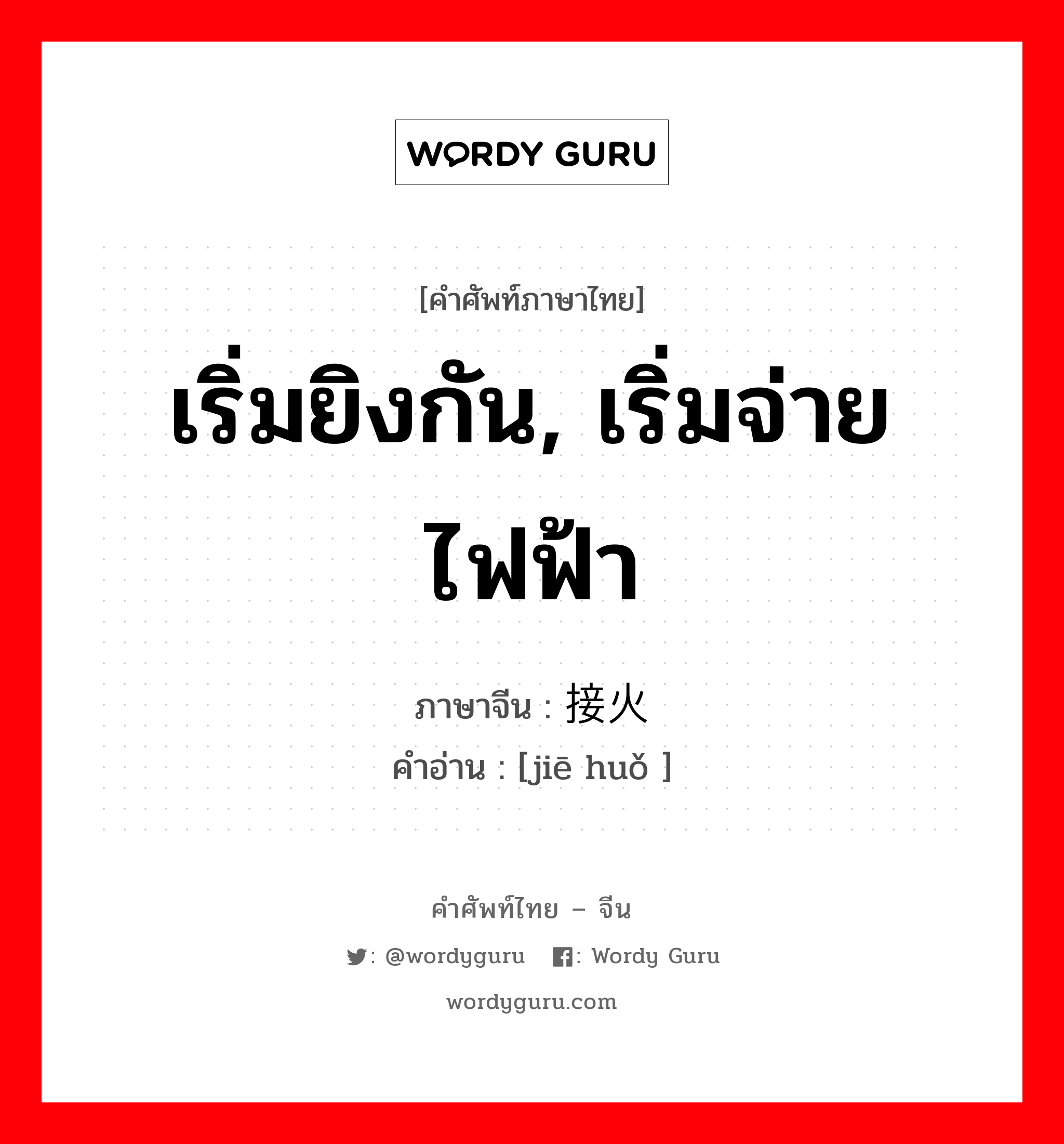 เริ่มยิงกัน, เริ่มจ่ายไฟฟ้า ภาษาจีนคืออะไร, คำศัพท์ภาษาไทย - จีน เริ่มยิงกัน, เริ่มจ่ายไฟฟ้า ภาษาจีน 接火 คำอ่าน [jiē huǒ ]