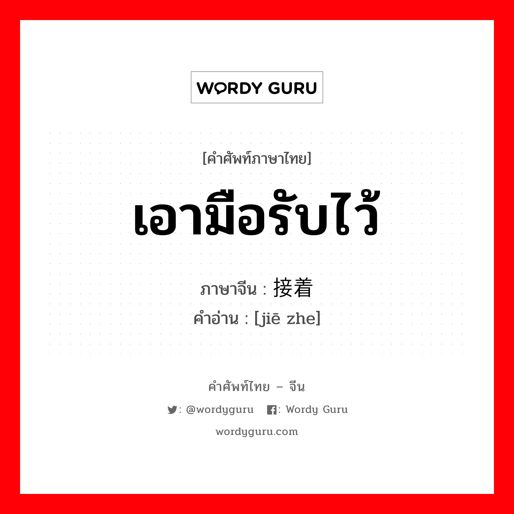 เอามือรับไว้ ภาษาจีนคืออะไร, คำศัพท์ภาษาไทย - จีน เอามือรับไว้ ภาษาจีน 接着 คำอ่าน [jiē zhe]