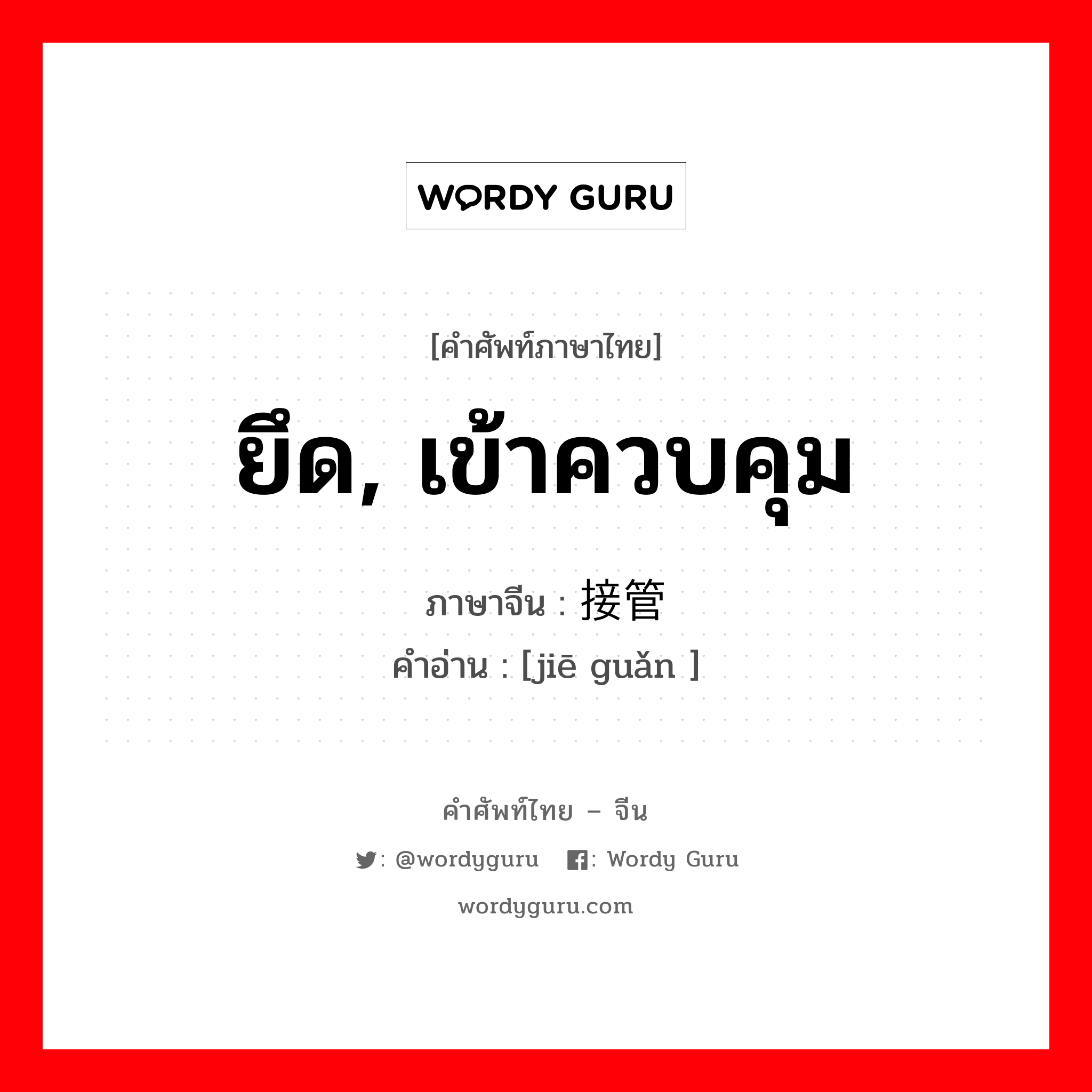 ยึด, เข้าควบคุม ภาษาจีนคืออะไร, คำศัพท์ภาษาไทย - จีน ยึด, เข้าควบคุม ภาษาจีน 接管 คำอ่าน [jiē guǎn ]