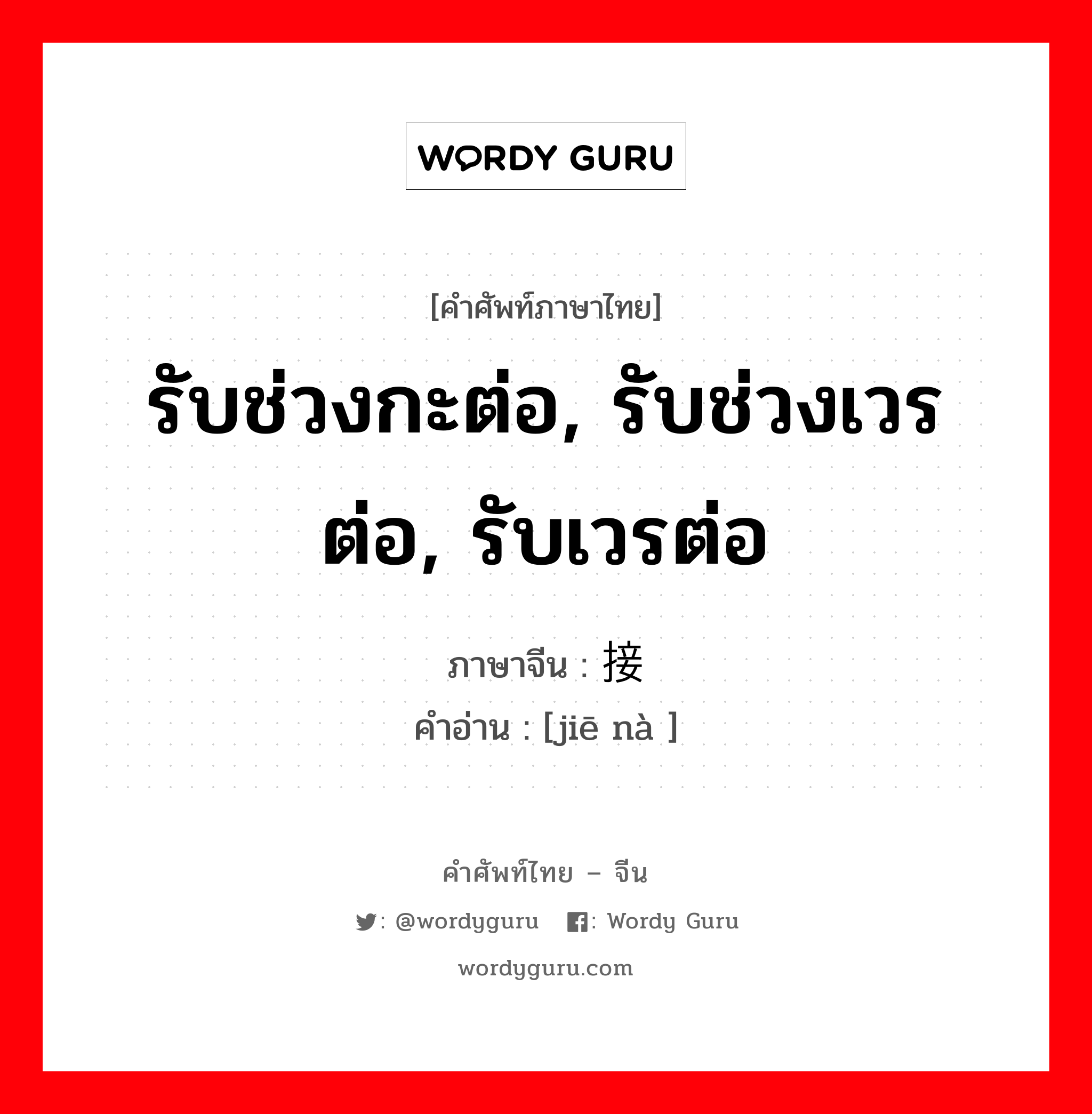 รับช่วงกะต่อ, รับช่วงเวรต่อ, รับเวรต่อ ภาษาจีนคืออะไร, คำศัพท์ภาษาไทย - จีน รับช่วงกะต่อ, รับช่วงเวรต่อ, รับเวรต่อ ภาษาจีน 接纳 คำอ่าน [jiē nà ]