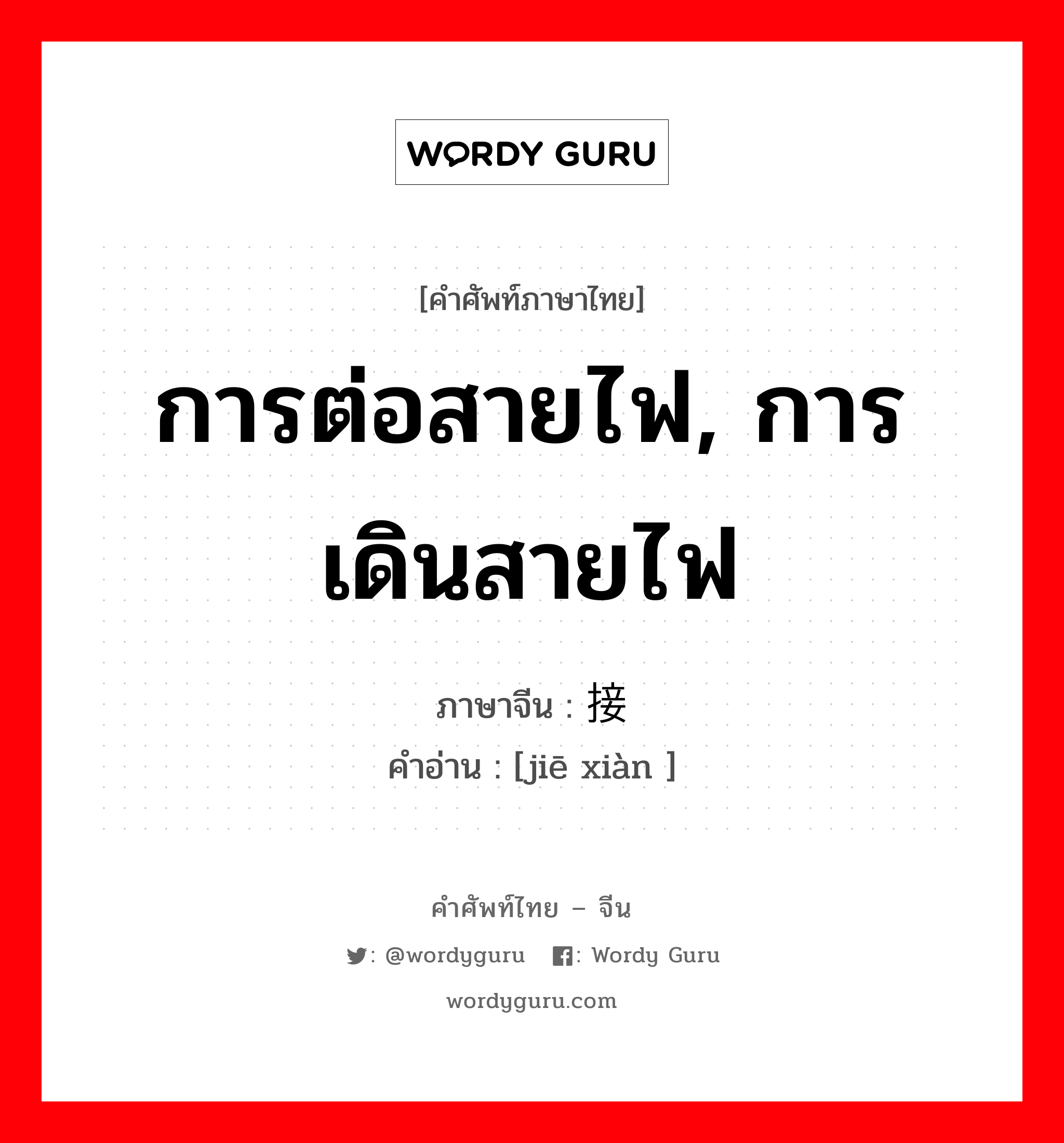 การต่อสายไฟ, การเดินสายไฟ ภาษาจีนคืออะไร, คำศัพท์ภาษาไทย - จีน การต่อสายไฟ, การเดินสายไฟ ภาษาจีน 接线 คำอ่าน [jiē xiàn ]