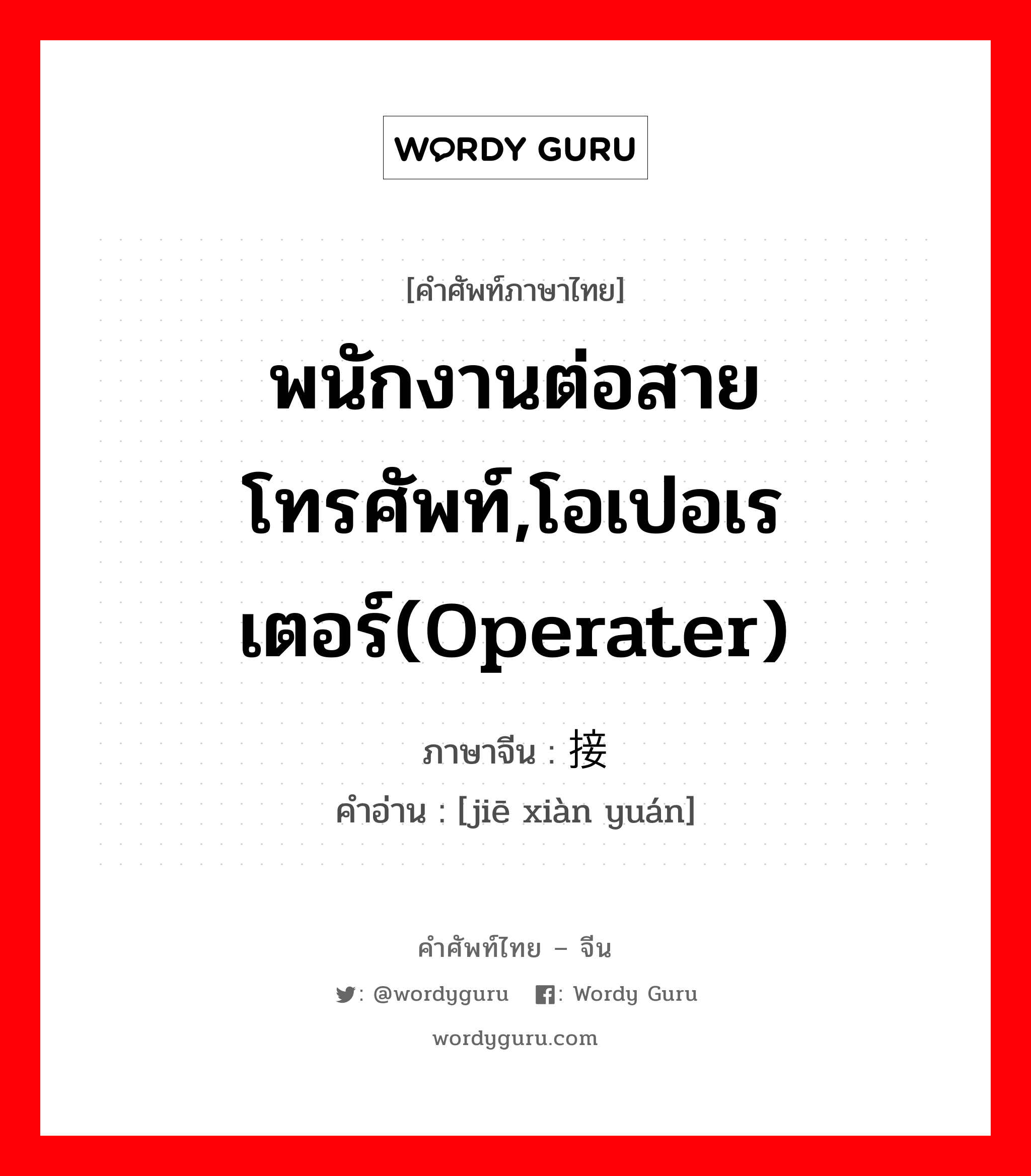 พนักงานต่อสายโทรศัพท์,โอเปอเรเตอร์(operater) ภาษาจีนคืออะไร, คำศัพท์ภาษาไทย - จีน พนักงานต่อสายโทรศัพท์,โอเปอเรเตอร์(operater) ภาษาจีน 接线员 คำอ่าน [jiē xiàn yuán]