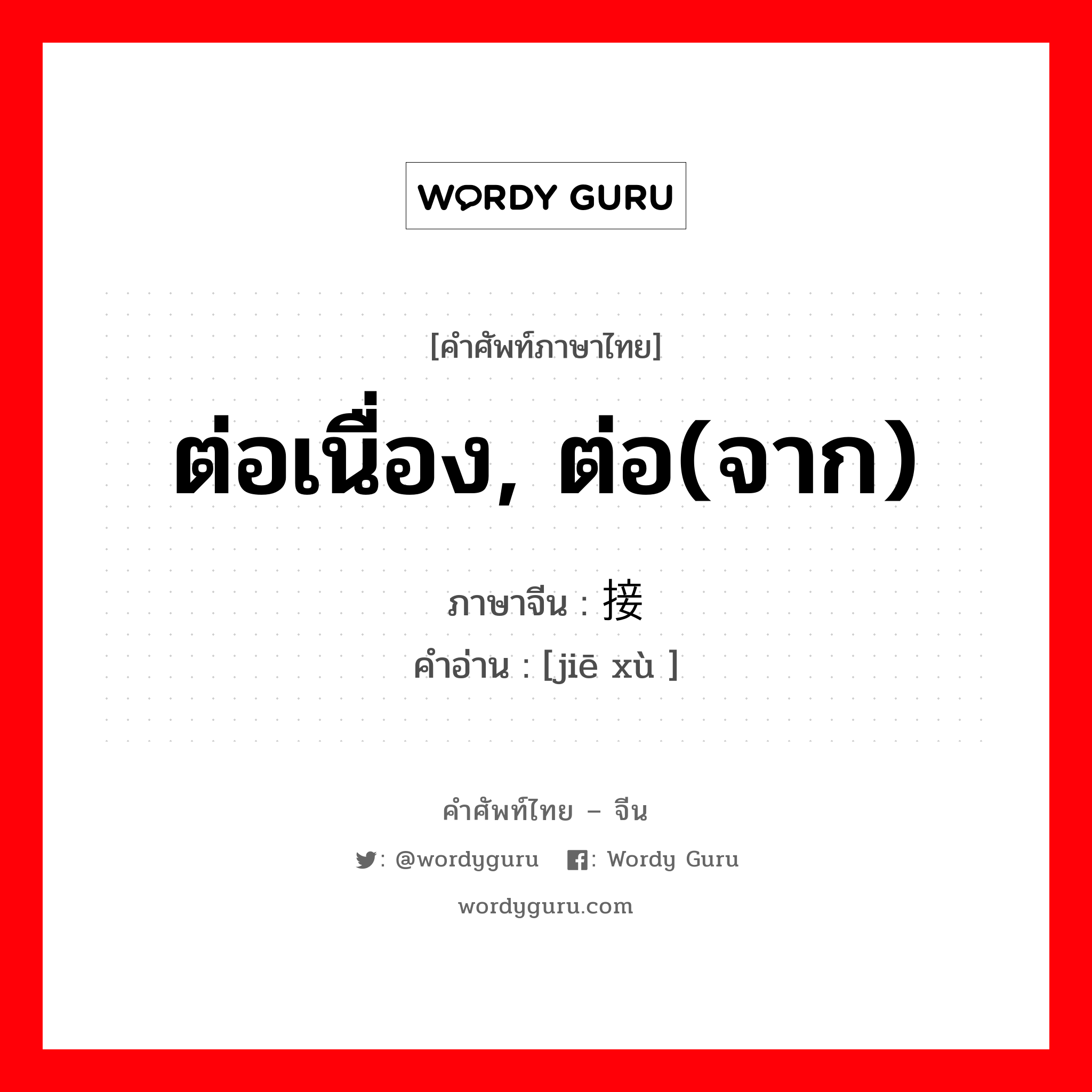 ต่อเนื่อง, ต่อ(จาก) ภาษาจีนคืออะไร, คำศัพท์ภาษาไทย - จีน ต่อเนื่อง, ต่อ(จาก) ภาษาจีน 接续 คำอ่าน [jiē xù ]