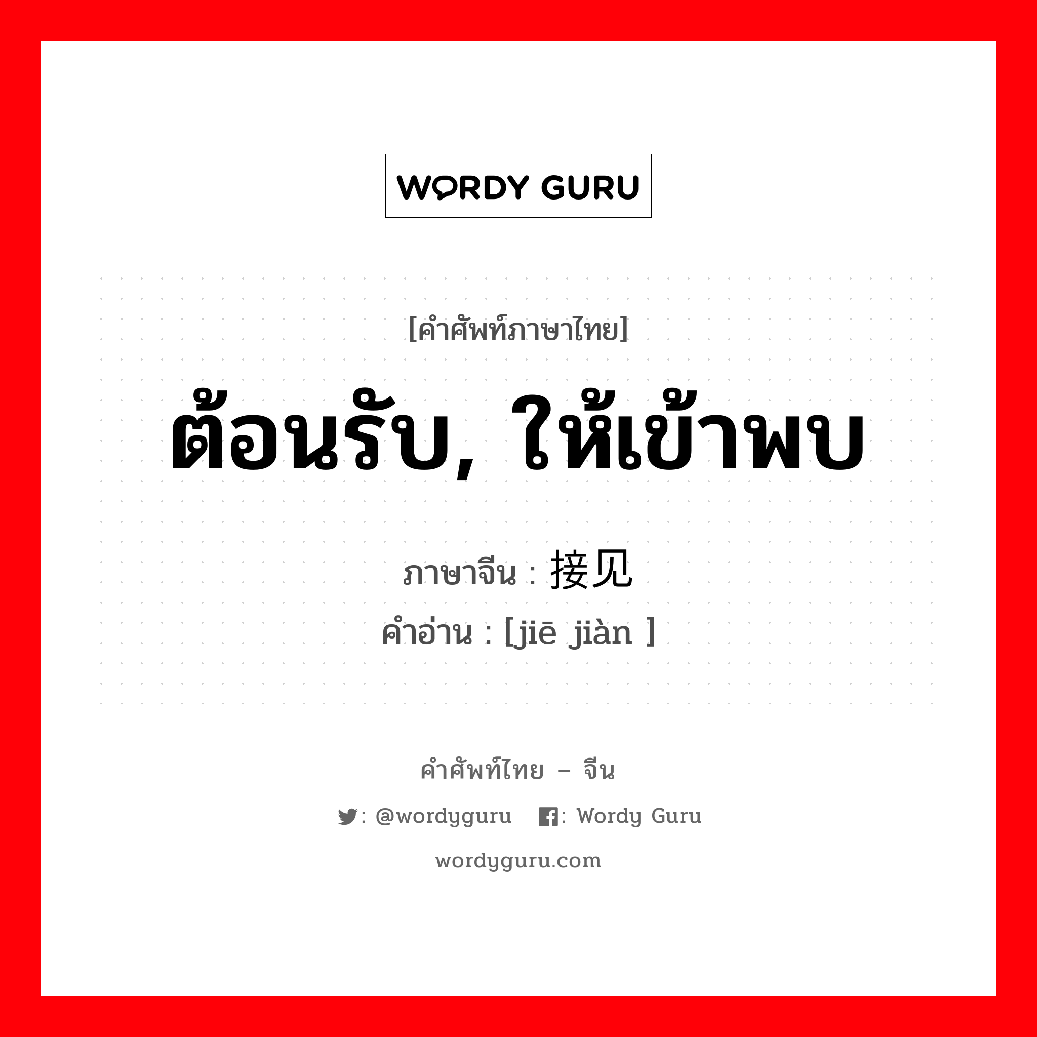 ต้อนรับ, ให้เข้าพบ ภาษาจีนคืออะไร, คำศัพท์ภาษาไทย - จีน ต้อนรับ, ให้เข้าพบ ภาษาจีน 接见 คำอ่าน [jiē jiàn ]