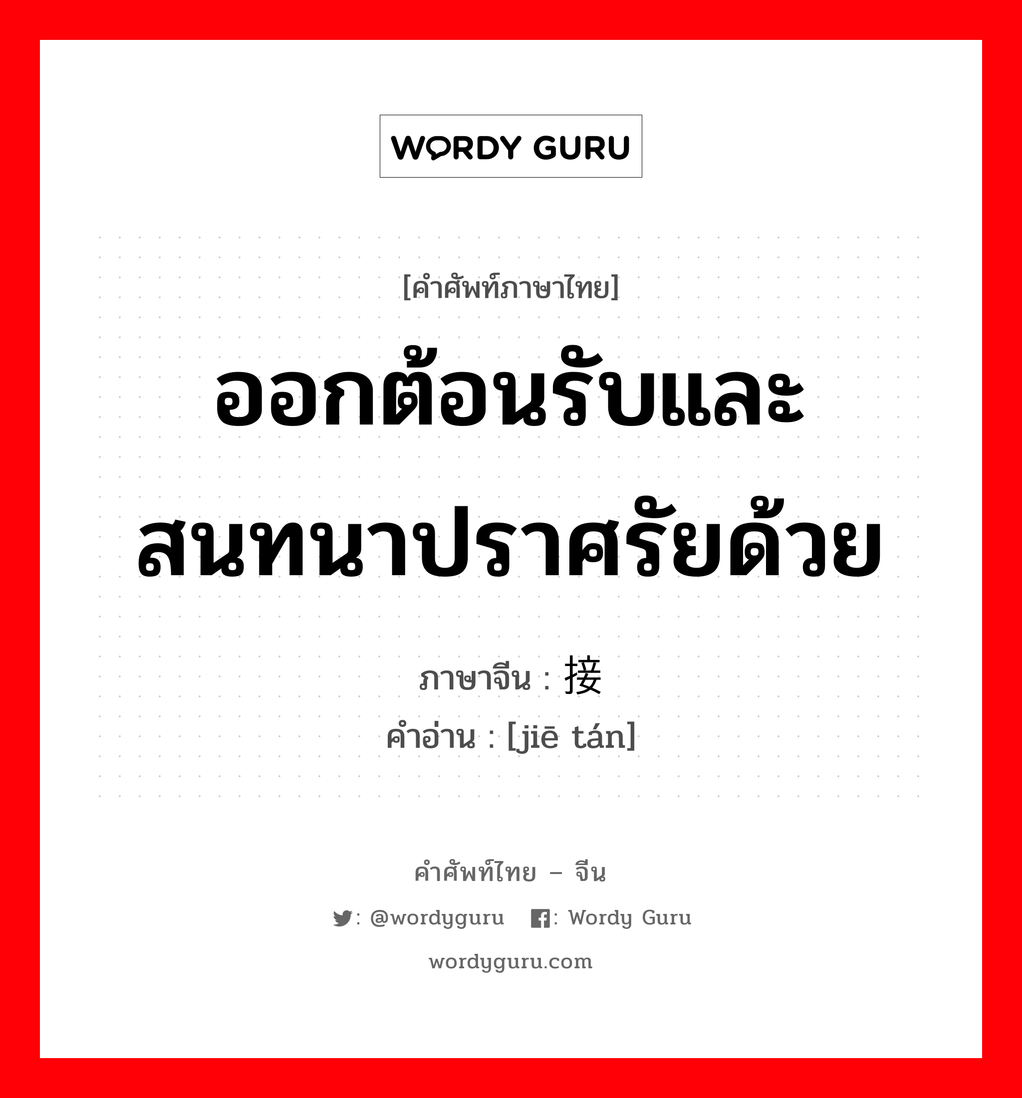 ออกต้อนรับและสนทนาปราศรัยด้วย ภาษาจีนคืออะไร, คำศัพท์ภาษาไทย - จีน ออกต้อนรับและสนทนาปราศรัยด้วย ภาษาจีน 接谈 คำอ่าน [jiē tán]