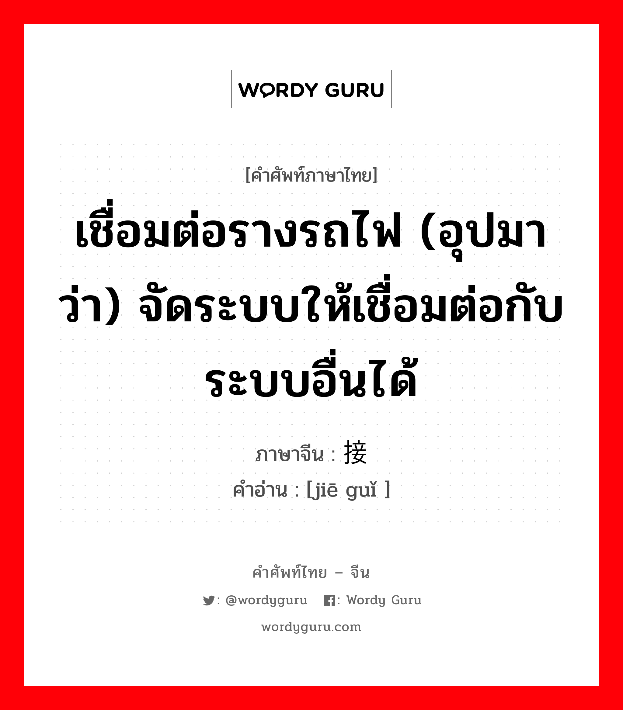 เชื่อมต่อรางรถไฟ (อุปมาว่า) จัดระบบให้เชื่อมต่อกับระบบอื่นได้ ภาษาจีนคืออะไร, คำศัพท์ภาษาไทย - จีน เชื่อมต่อรางรถไฟ (อุปมาว่า) จัดระบบให้เชื่อมต่อกับระบบอื่นได้ ภาษาจีน 接轨 คำอ่าน [jiē guǐ ]