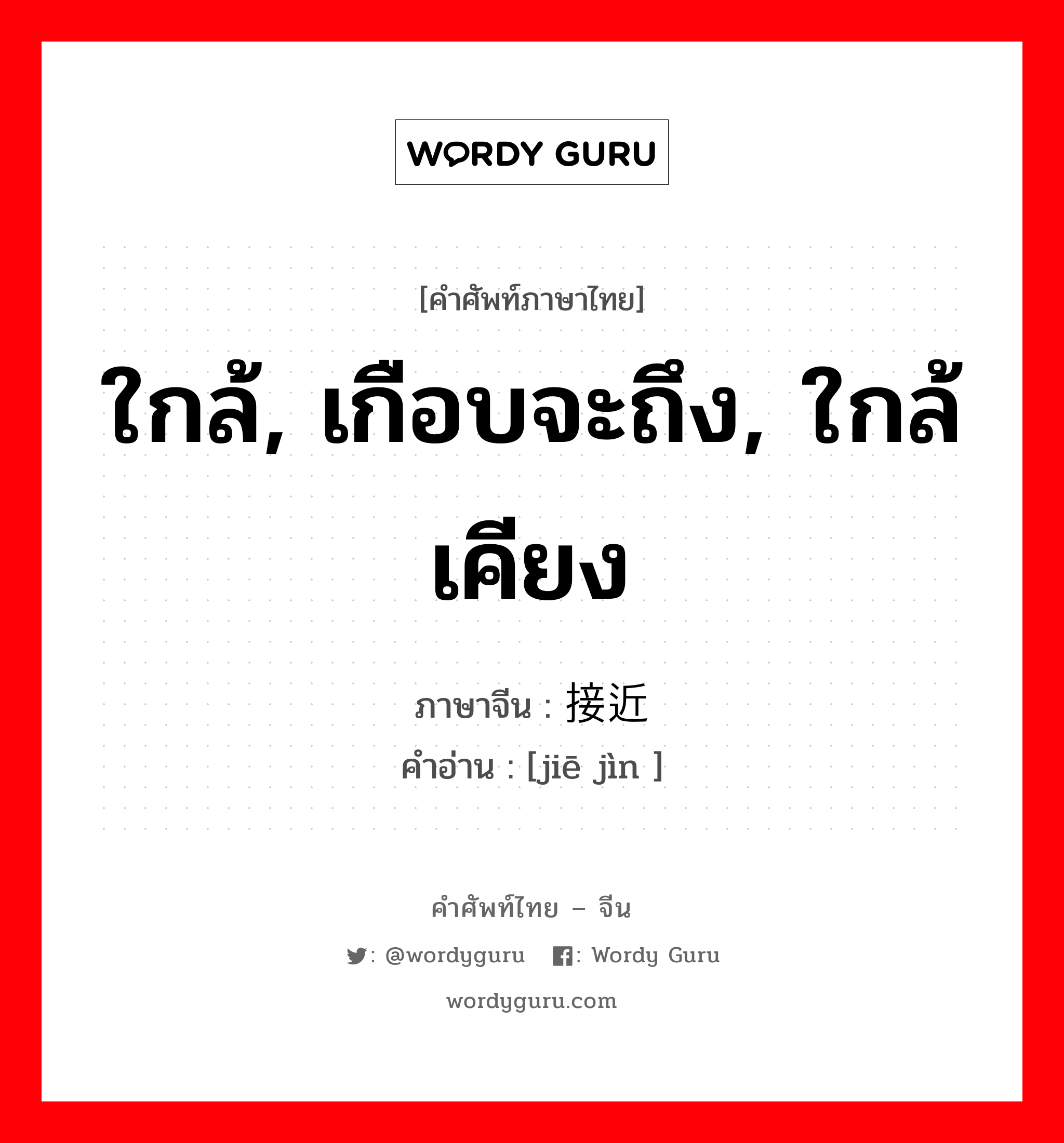 ใกล้, เกือบจะถึง, ใกล้เคียง ภาษาจีนคืออะไร, คำศัพท์ภาษาไทย - จีน ใกล้, เกือบจะถึง, ใกล้เคียง ภาษาจีน 接近 คำอ่าน [jiē jìn ]