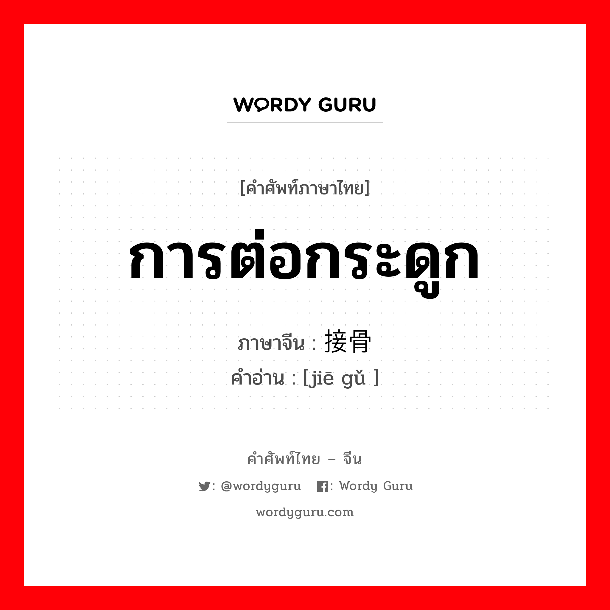 การต่อกระดูก ภาษาจีนคืออะไร, คำศัพท์ภาษาไทย - จีน การต่อกระดูก ภาษาจีน 接骨 คำอ่าน [jiē gǔ ]