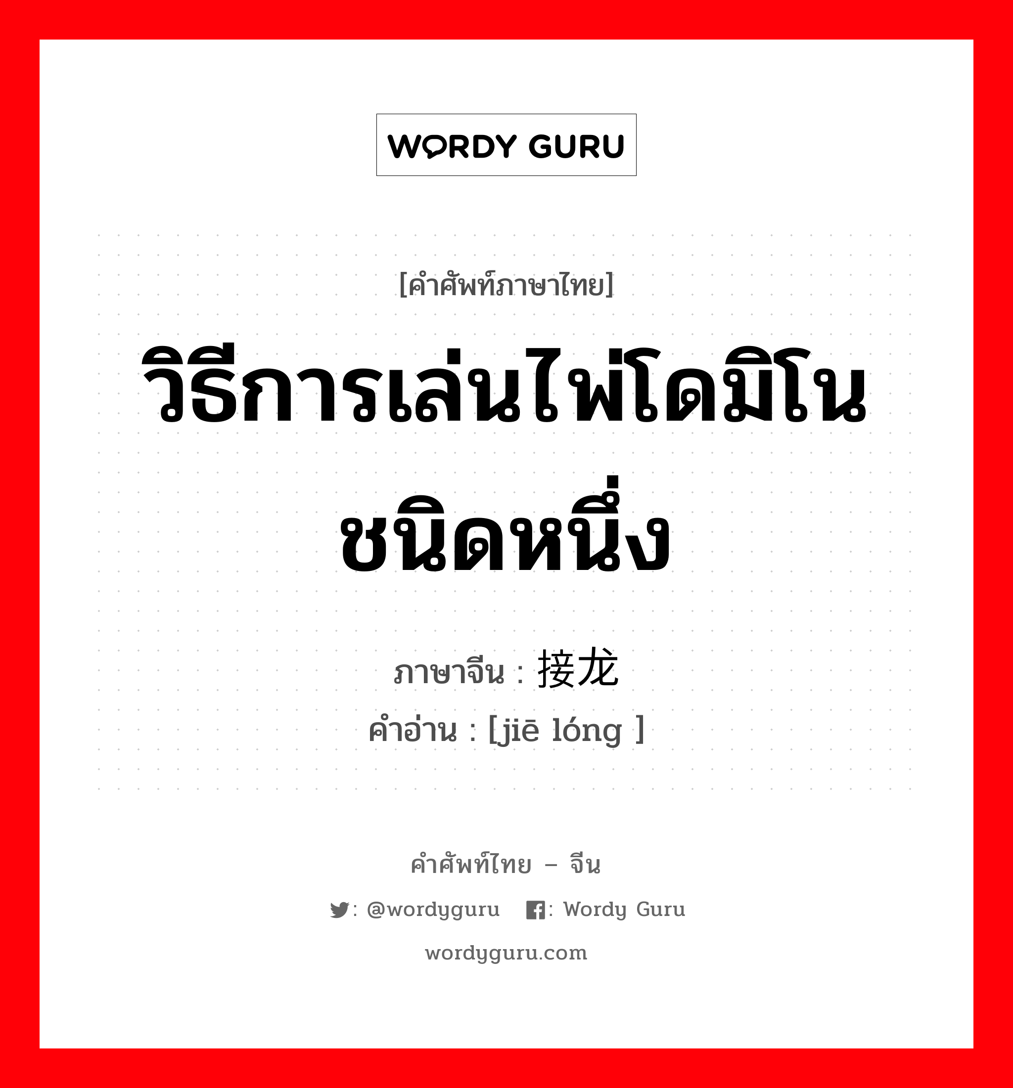 วิธีการเล่นไพ่โดมิโนชนิดหนึ่ง ภาษาจีนคืออะไร, คำศัพท์ภาษาไทย - จีน วิธีการเล่นไพ่โดมิโนชนิดหนึ่ง ภาษาจีน 接龙 คำอ่าน [jiē lóng ]