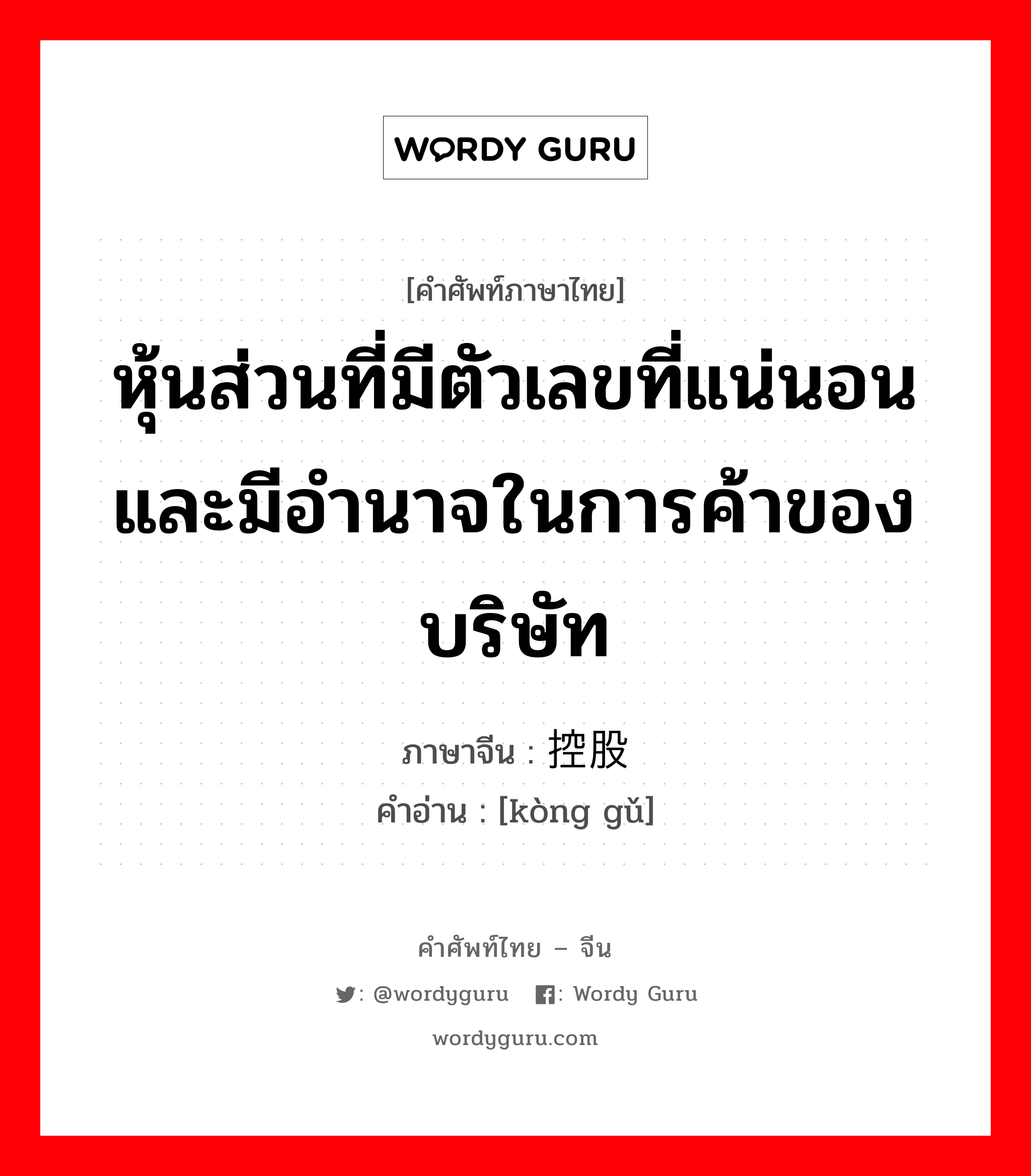 หุ้นส่วนที่มีตัวเลขที่แน่นอนและมีอำนาจในการค้าของบริษัท ภาษาจีนคืออะไร, คำศัพท์ภาษาไทย - จีน หุ้นส่วนที่มีตัวเลขที่แน่นอนและมีอำนาจในการค้าของบริษัท ภาษาจีน 控股 คำอ่าน [kòng gǔ]