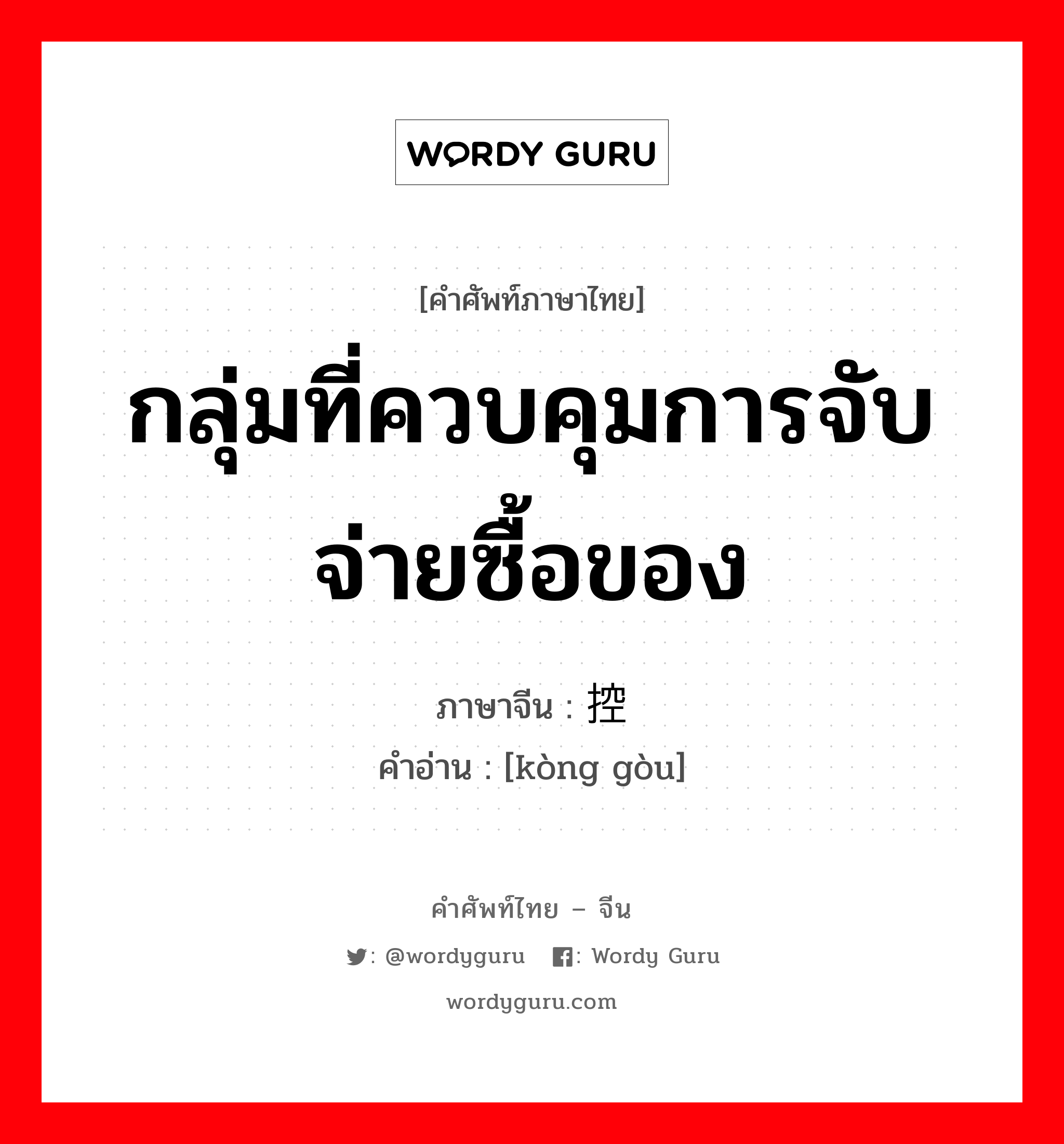 กลุ่มที่ควบคุมการจับจ่ายซื้อของ ภาษาจีนคืออะไร, คำศัพท์ภาษาไทย - จีน กลุ่มที่ควบคุมการจับจ่ายซื้อของ ภาษาจีน 控购 คำอ่าน [kòng gòu]