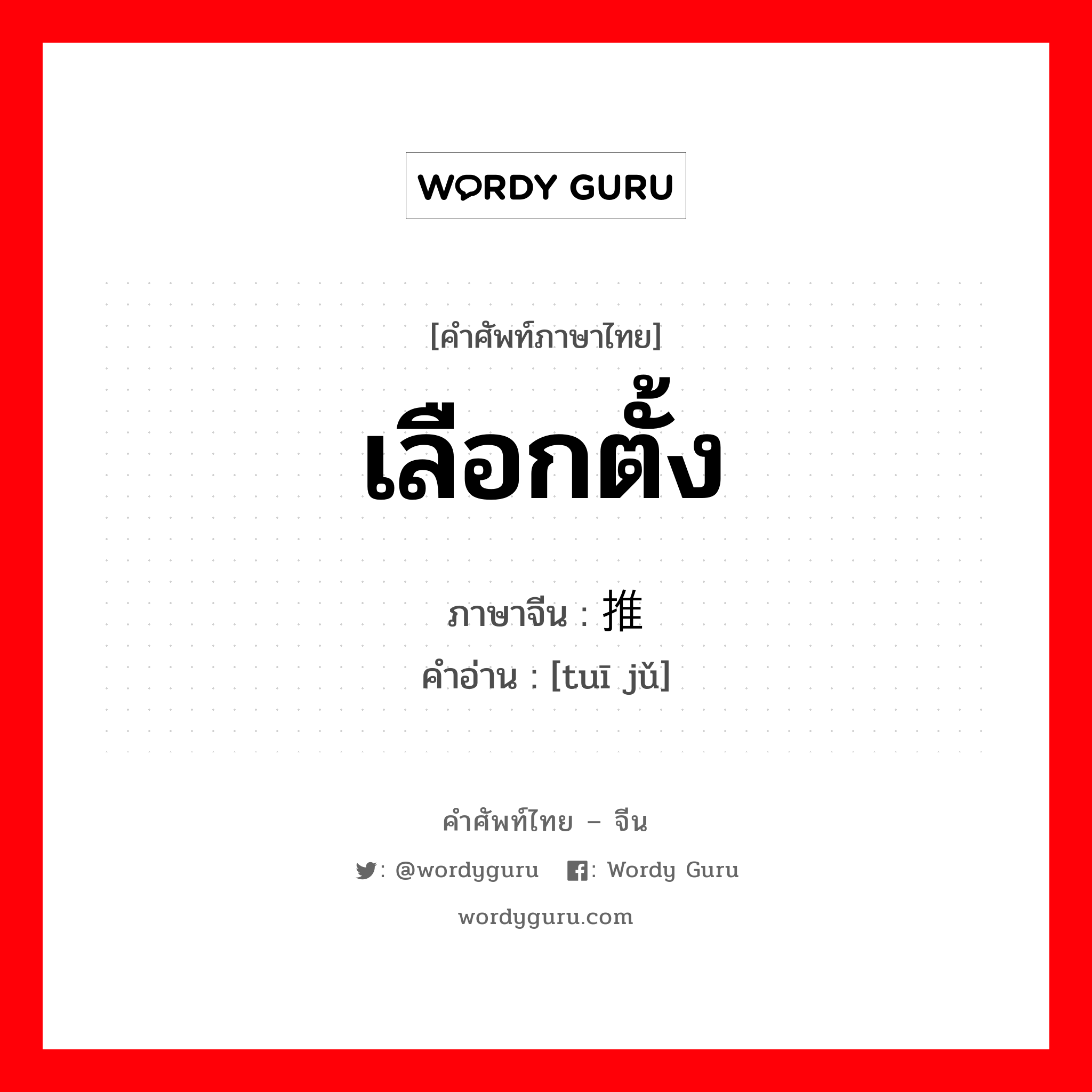 เลือกตั้ง ภาษาจีนคืออะไร, คำศัพท์ภาษาไทย - จีน เลือกตั้ง ภาษาจีน 推举 คำอ่าน [tuī jǔ]