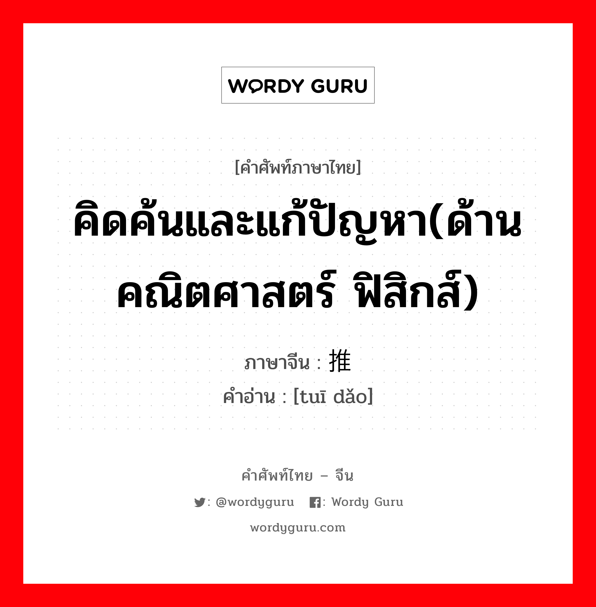 คิดค้นและแก้ปัญหา(ด้านคณิตศาสตร์ ฟิสิกส์) ภาษาจีนคืออะไร, คำศัพท์ภาษาไทย - จีน คิดค้นและแก้ปัญหา(ด้านคณิตศาสตร์ ฟิสิกส์) ภาษาจีน 推导 คำอ่าน [tuī dǎo]