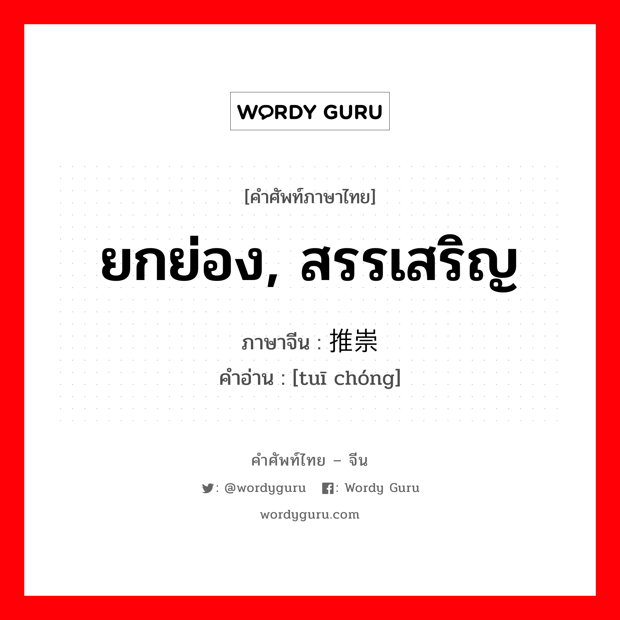 ยกย่อง, สรรเสริญ ภาษาจีนคืออะไร, คำศัพท์ภาษาไทย - จีน ยกย่อง, สรรเสริญ ภาษาจีน 推崇 คำอ่าน [tuī chóng]