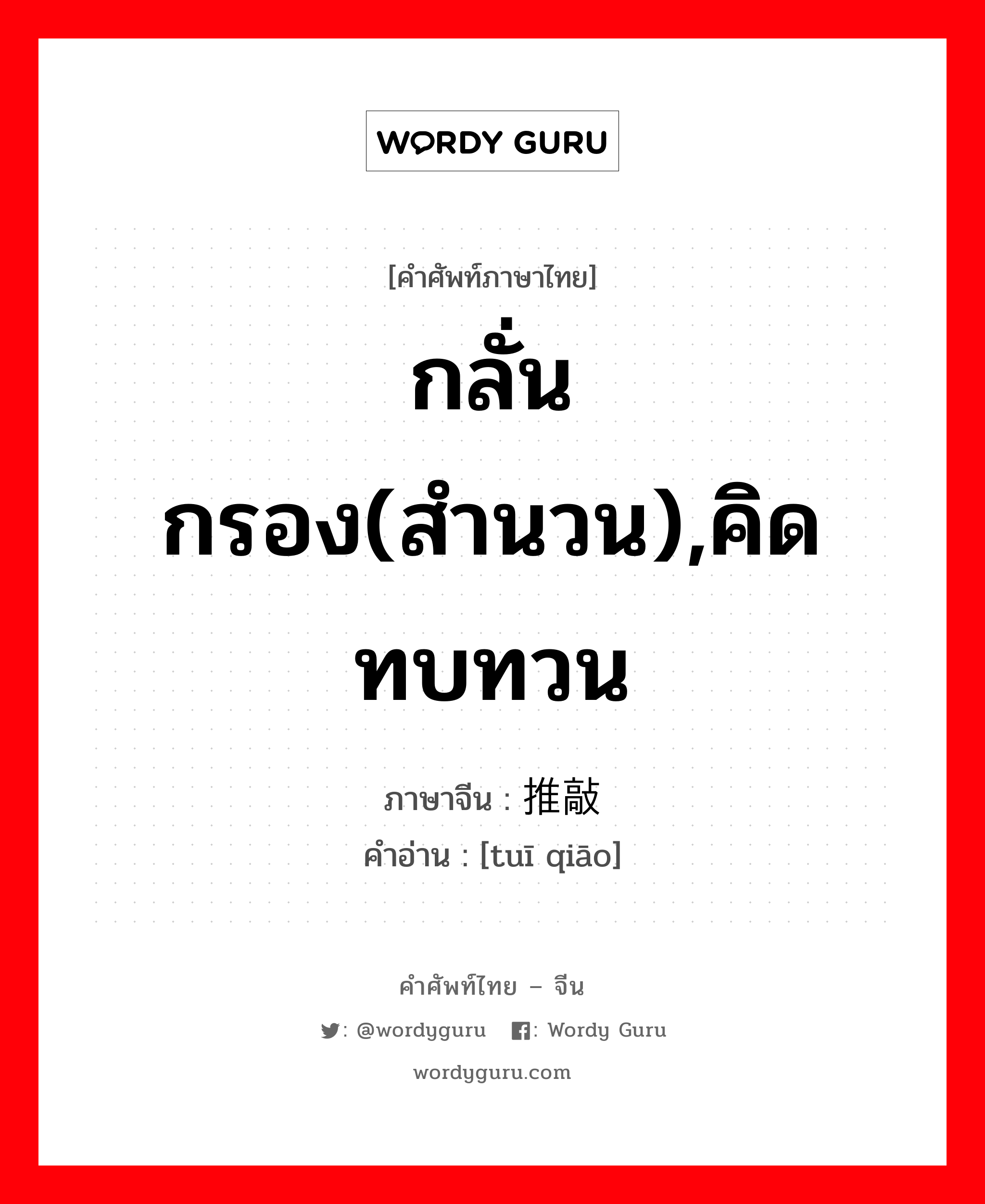 กลั่นกรอง(สำนวน),คิดทบทวน ภาษาจีนคืออะไร, คำศัพท์ภาษาไทย - จีน กลั่นกรอง(สำนวน),คิดทบทวน ภาษาจีน 推敲 คำอ่าน [tuī qiāo]