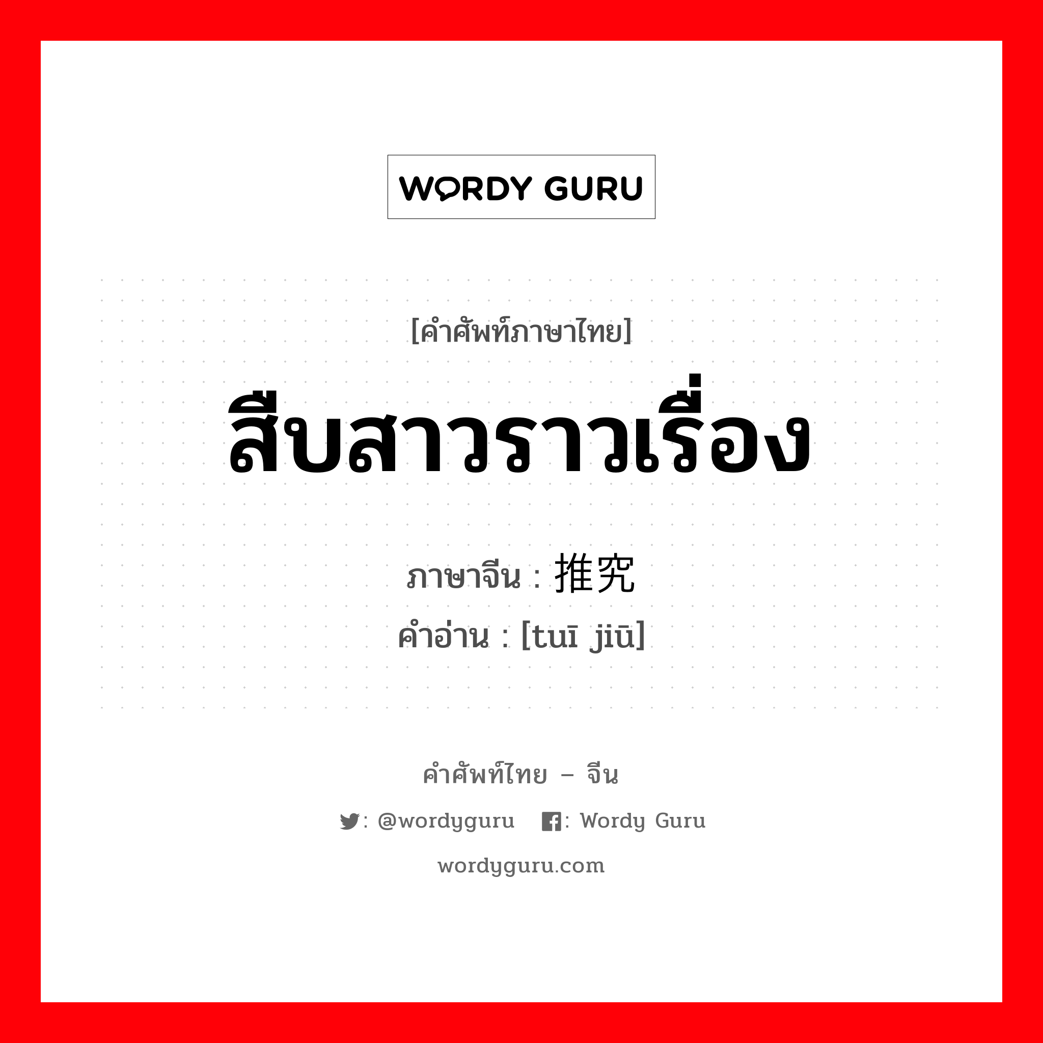 สืบสาวราวเรื่อง ภาษาจีนคืออะไร, คำศัพท์ภาษาไทย - จีน สืบสาวราวเรื่อง ภาษาจีน 推究 คำอ่าน [tuī jiū]