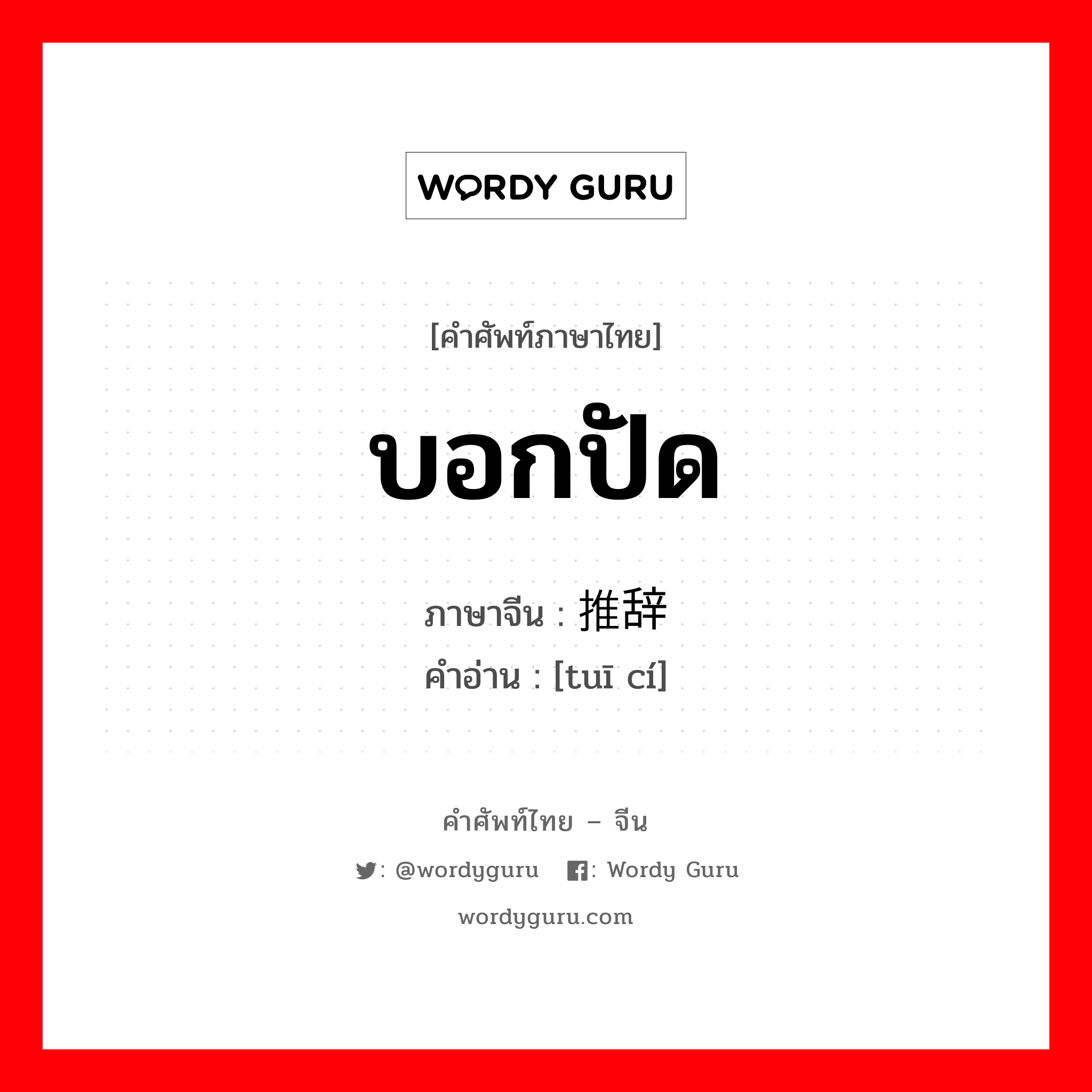 บอกปัด ภาษาจีนคืออะไร, คำศัพท์ภาษาไทย - จีน บอกปัด ภาษาจีน 推辞 คำอ่าน [tuī cí]