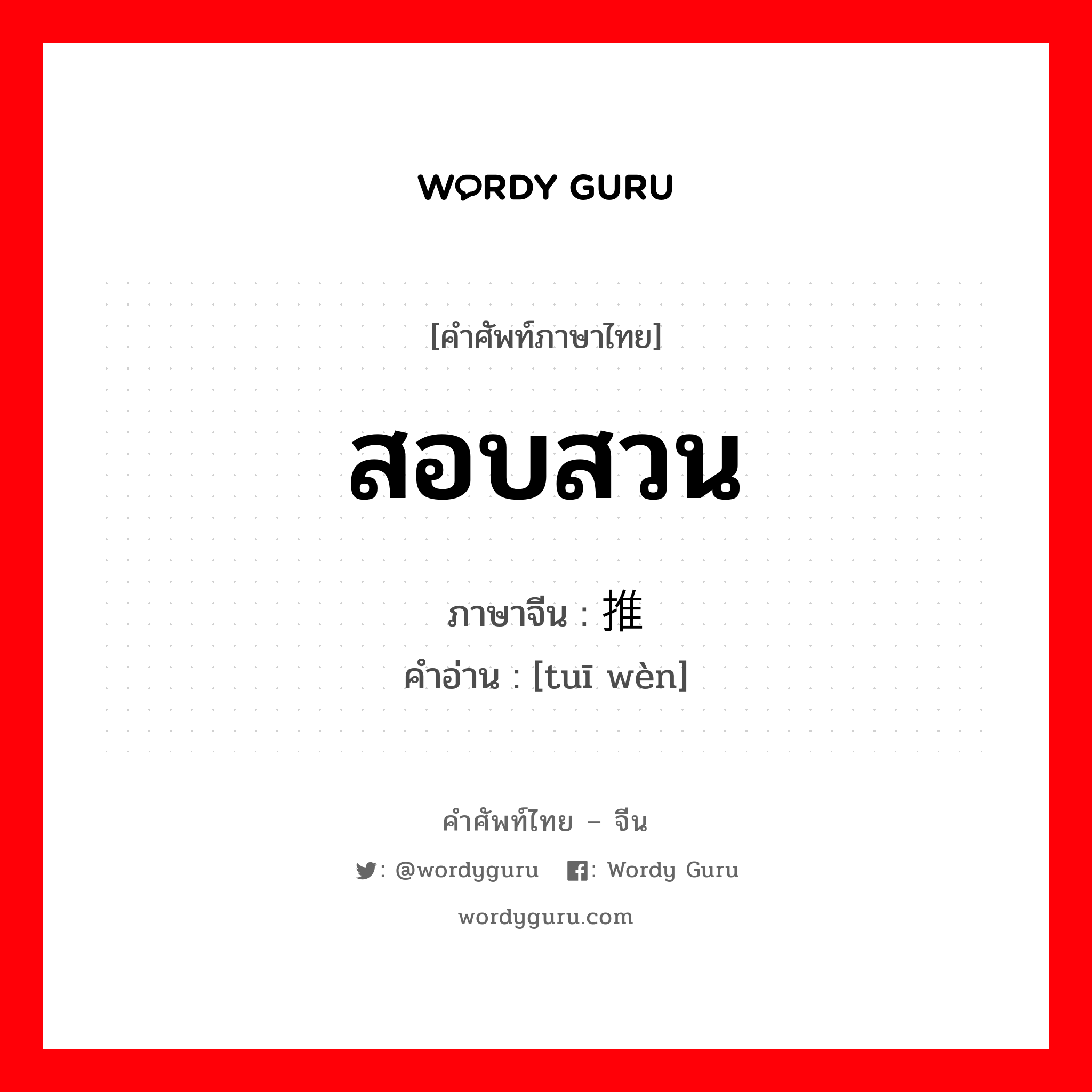 สอบสวน ภาษาจีนคืออะไร, คำศัพท์ภาษาไทย - จีน สอบสวน ภาษาจีน 推问 คำอ่าน [tuī wèn]