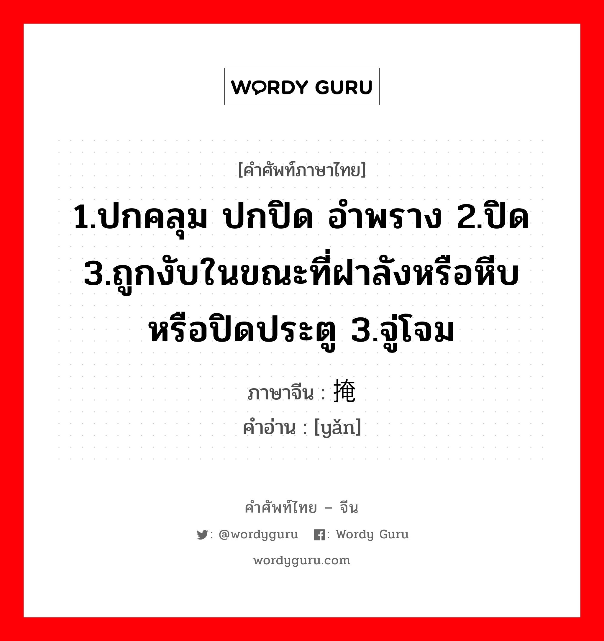 1.ปกคลุม ปกปิด อำพราง 2.ปิด 3.ถูกงับในขณะที่ฝาลังหรือหีบหรือปิดประตู 3.จู่โจม ภาษาจีนคืออะไร, คำศัพท์ภาษาไทย - จีน 1.ปกคลุม ปกปิด อำพราง 2.ปิด 3.ถูกงับในขณะที่ฝาลังหรือหีบหรือปิดประตู 3.จู่โจม ภาษาจีน 掩 คำอ่าน [yǎn]