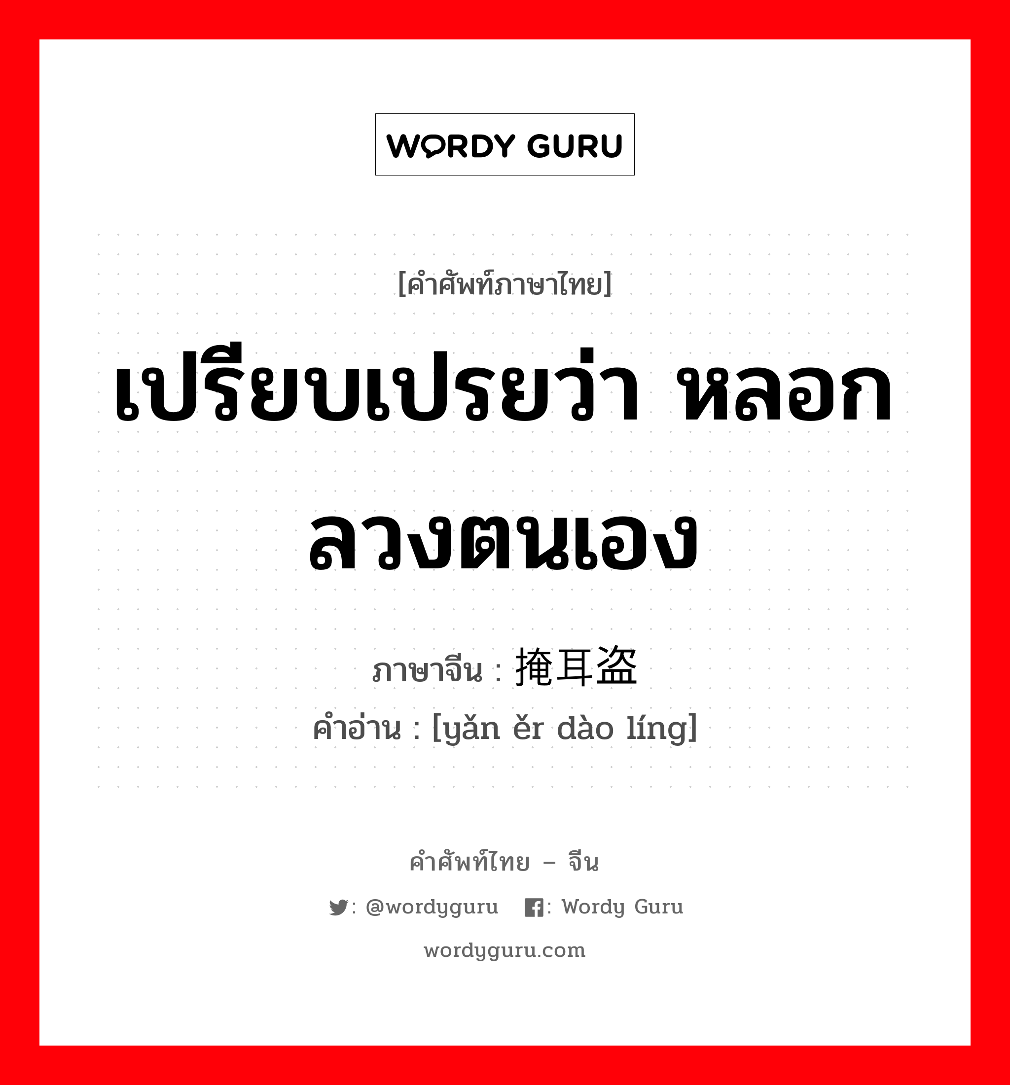 เปรียบเปรยว่า หลอกลวงตนเอง ภาษาจีนคืออะไร, คำศัพท์ภาษาไทย - จีน เปรียบเปรยว่า หลอกลวงตนเอง ภาษาจีน 掩耳盗铃 คำอ่าน [yǎn ěr dào líng]